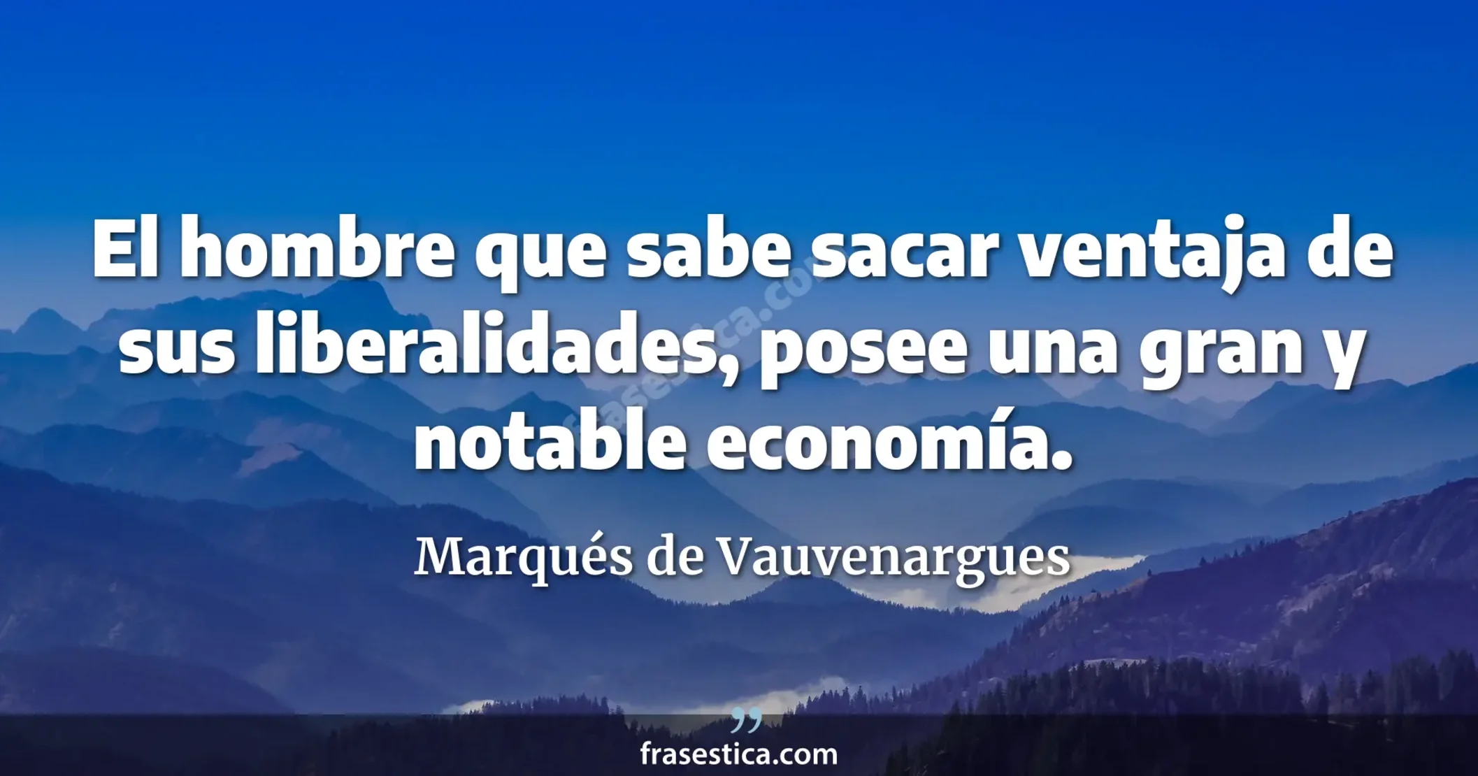 El hombre que sabe sacar ventaja de sus liberalidades, posee una gran y notable economía. - Marqués de Vauvenargues