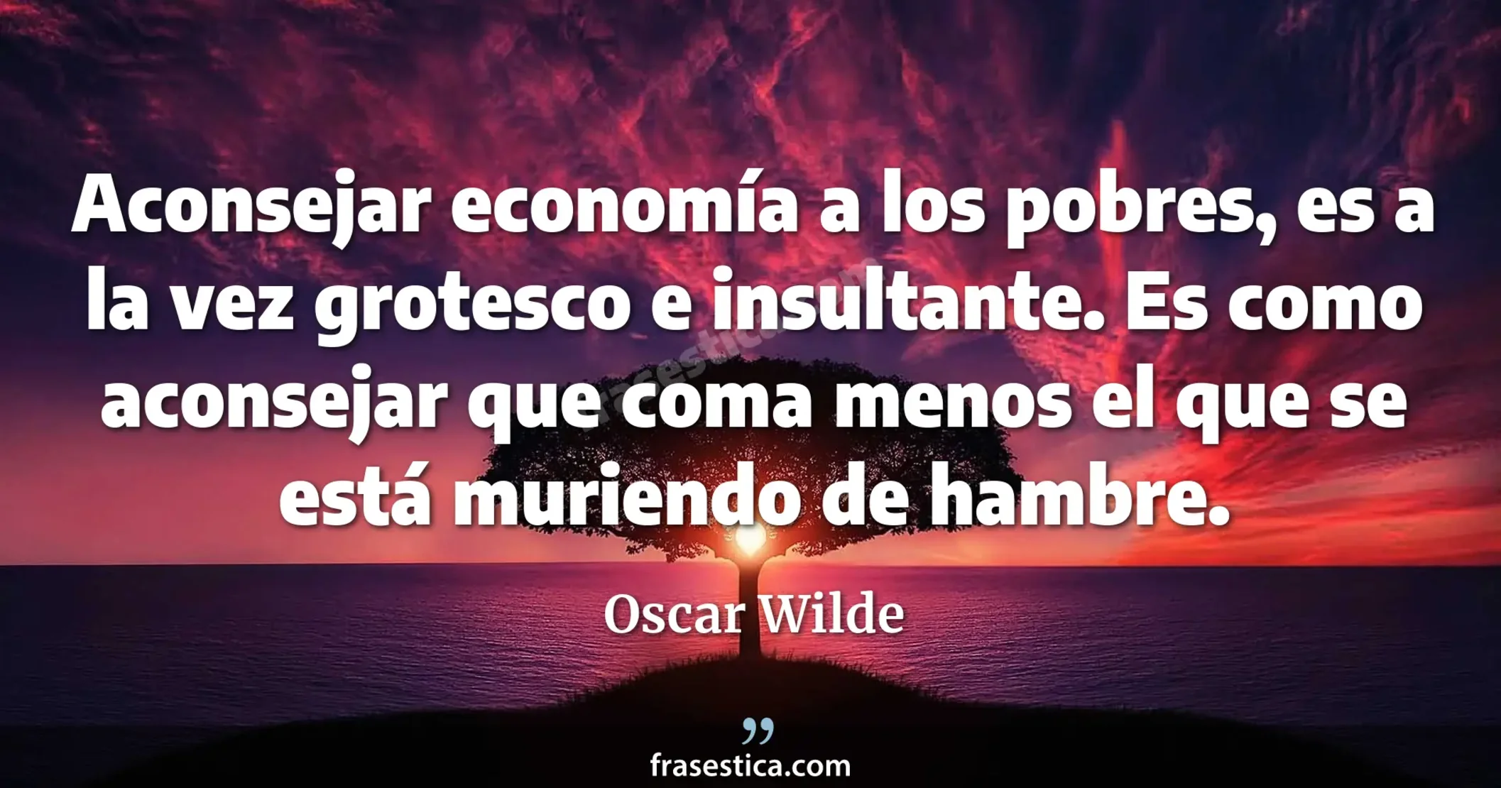 Aconsejar economía a los pobres, es a la vez grotesco e insultante. Es como aconsejar que coma menos el que se está muriendo de hambre. - Oscar Wilde