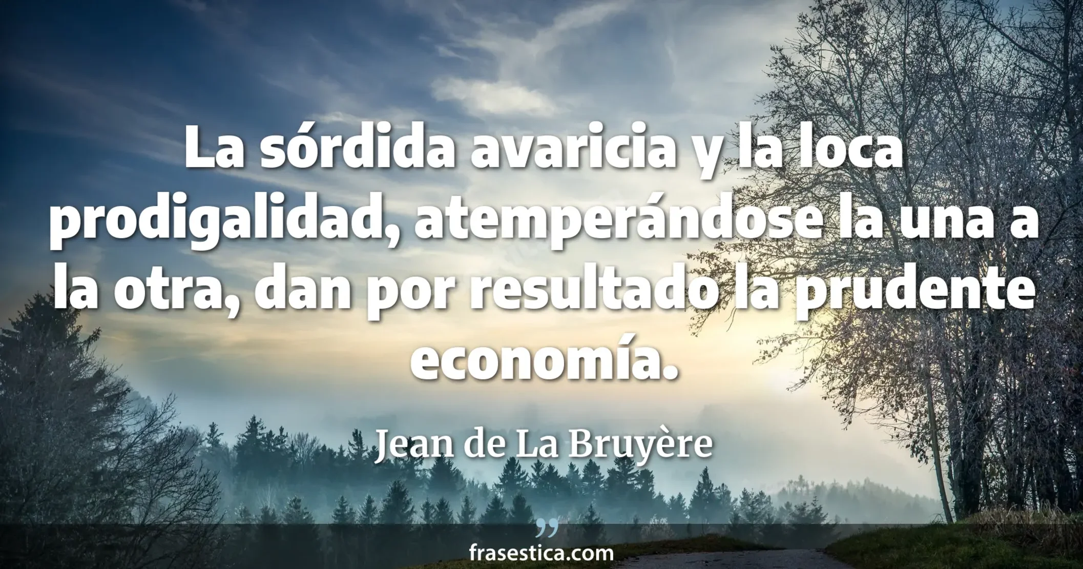 La sórdida avaricia y la loca prodigalidad, atemperándose la una a la otra, dan por resultado la prudente economía. - Jean de La Bruyère