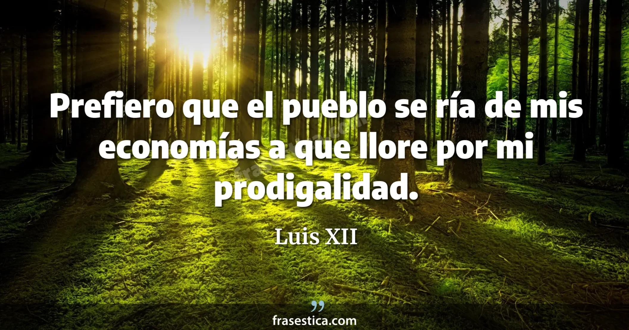 Prefiero que el pueblo se ría de mis economías a que llore por mi prodigalidad. - Luis XII