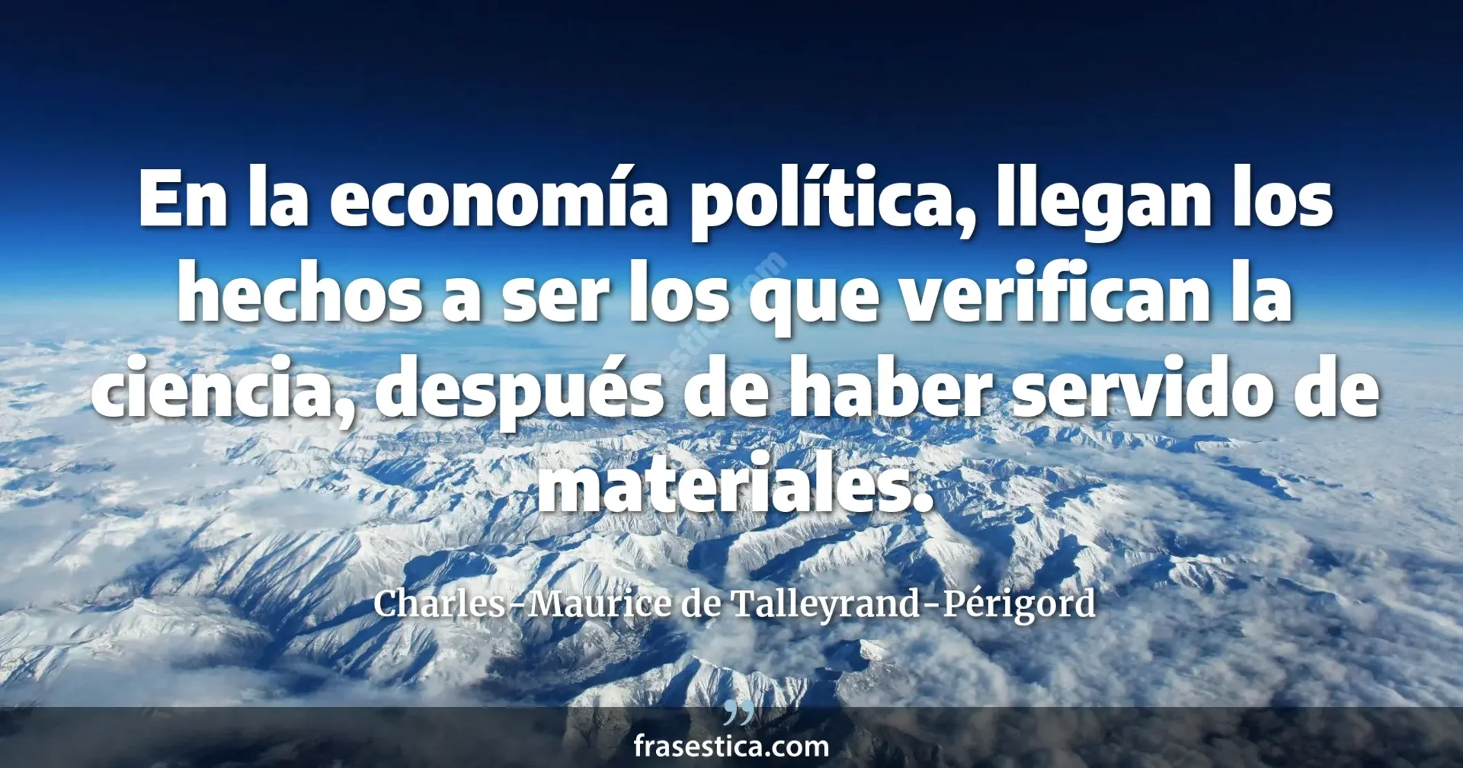En la economía política, llegan los hechos a ser los que verifican la ciencia, después de haber servido de materiales. - Charles-Maurice de Talleyrand-Périgord