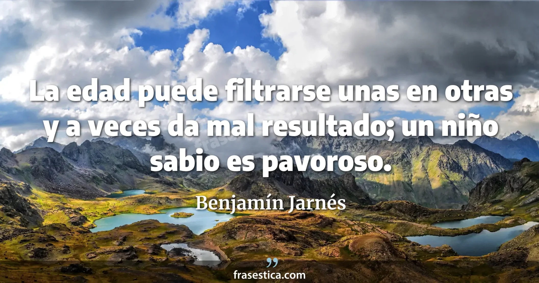 La edad puede filtrarse unas en otras y a veces da mal resultado; un niño sabio es pavoroso. - Benjamín Jarnés