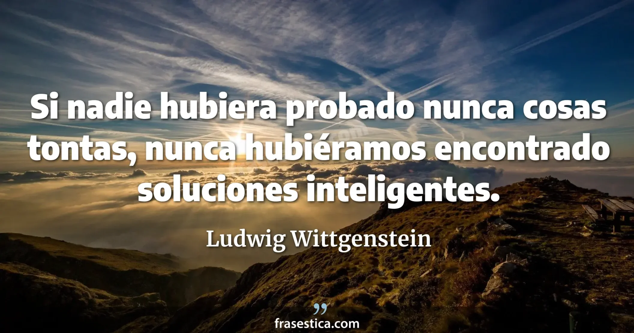 Si nadie hubiera probado nunca cosas tontas, nunca hubiéramos encontrado soluciones inteligentes. - Ludwig Wittgenstein