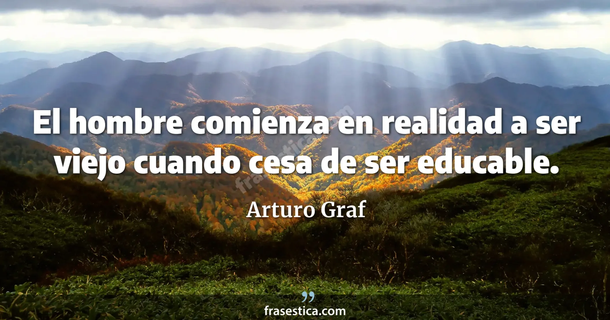 El hombre comienza en realidad a ser viejo cuando cesa de ser educable. - Arturo Graf