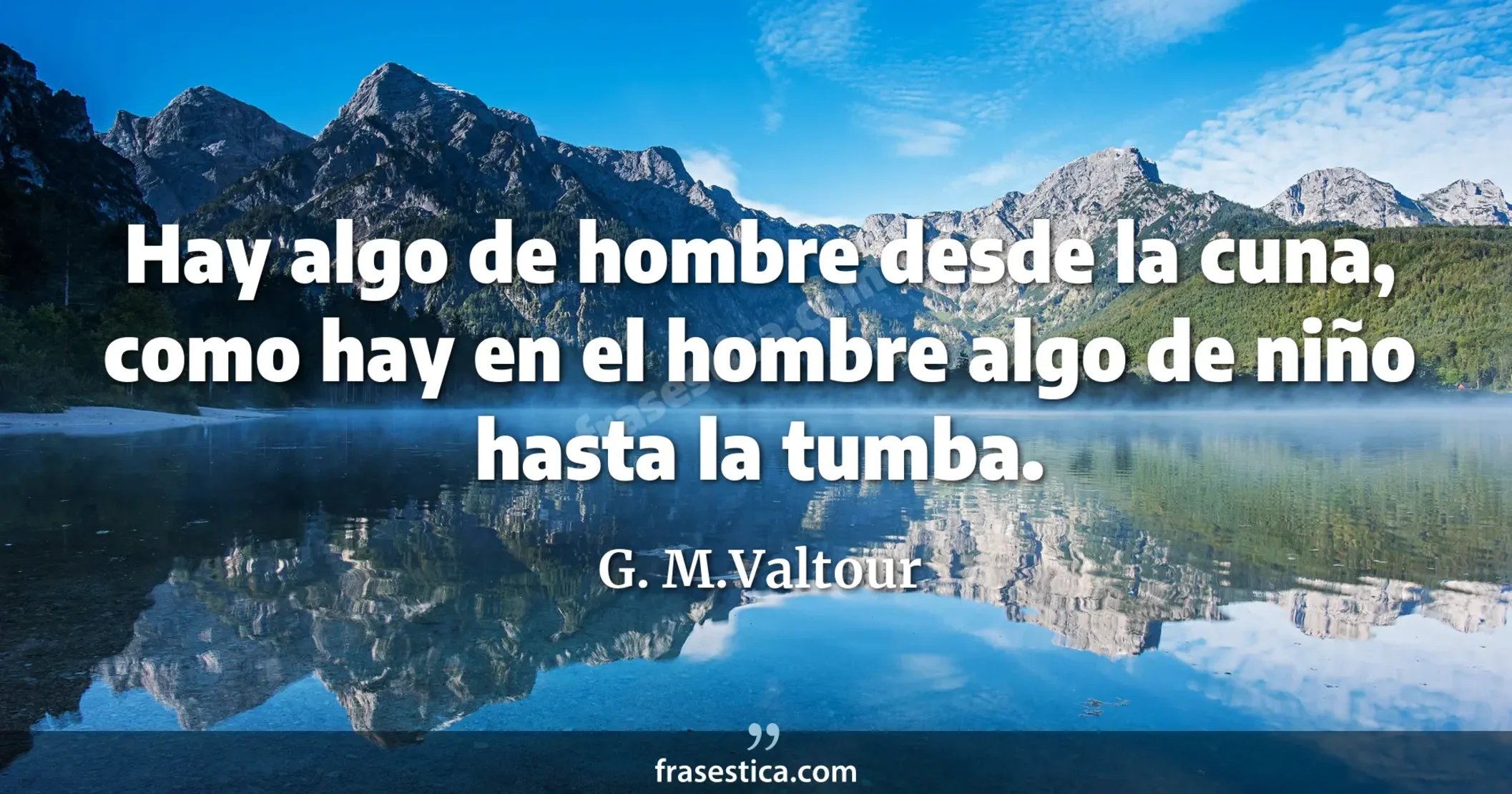 Hay algo de hombre desde la cuna, como hay en el hombre algo de niño hasta la tumba. - G. M.Valtour