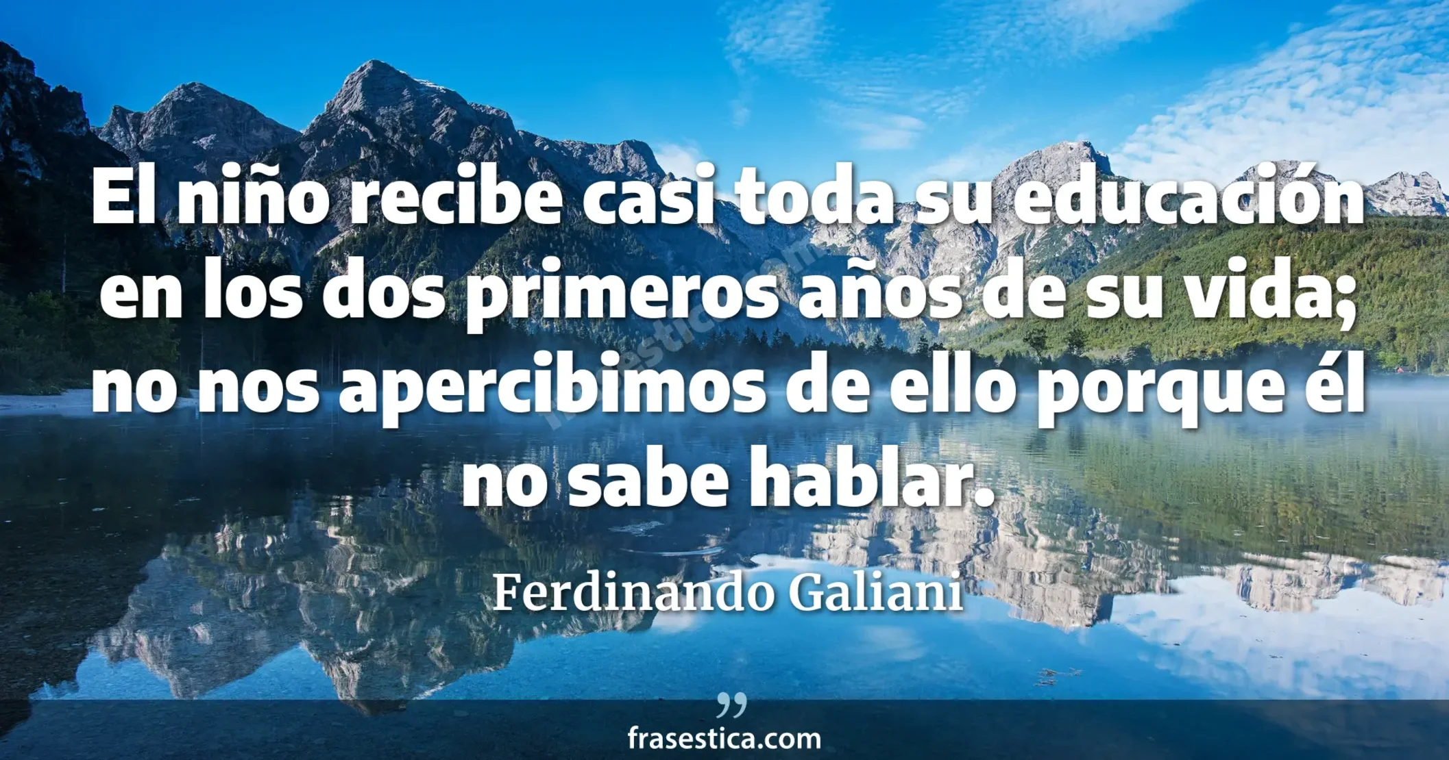 El niño recibe casi toda su educación en los dos primeros años de su vida; no nos apercibimos de ello porque él no sabe hablar. - Ferdinando Galiani