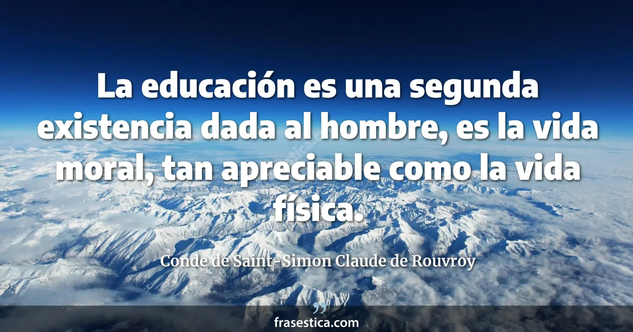 La educación es una segunda existencia dada al hombre, es la vida moral, tan apreciable como la vida física. - Conde de Saint-Simon Claude de Rouvroy