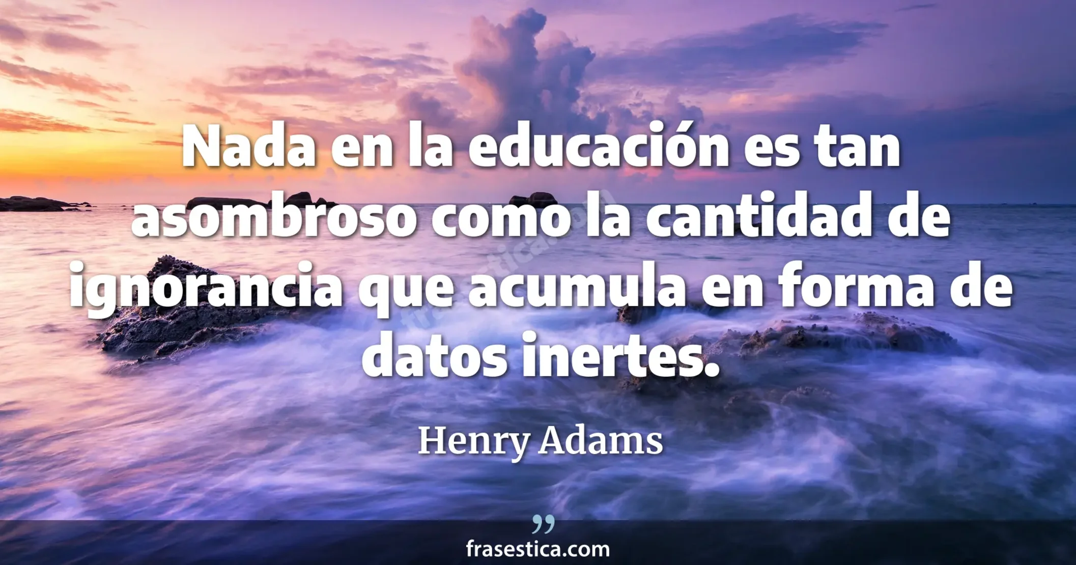 Nada en la educación es tan asombroso como la cantidad de ignorancia que acumula en forma de datos inertes. - Henry Adams