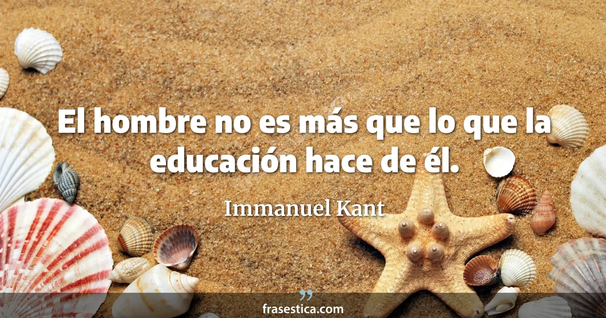 El hombre no es más que lo que la educación hace de él. - Immanuel Kant