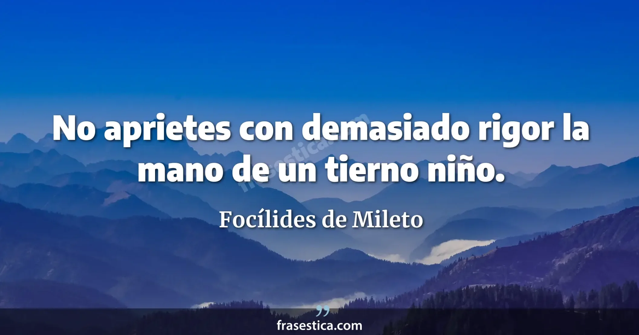 No aprietes con demasiado rigor la mano de un tierno niño. - Focílides de Mileto