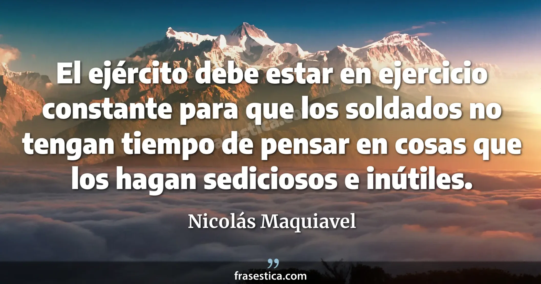 El ejército debe estar en ejercicio constante para que los soldados no tengan tiempo de pensar en cosas que los hagan sediciosos e inútiles. - Nicolás Maquiavel