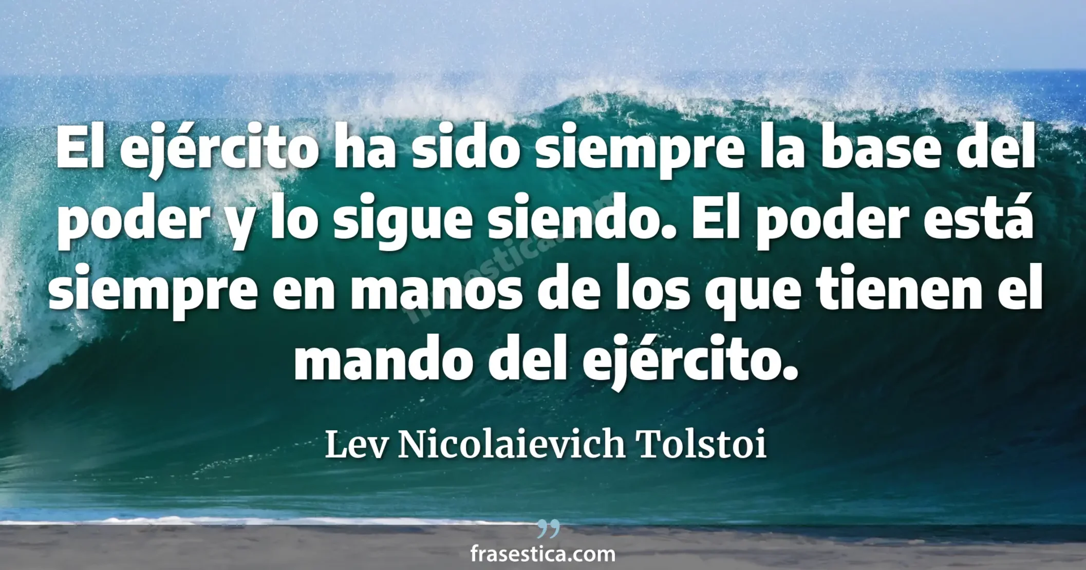El ejército ha sido siempre la base del poder y lo sigue siendo. El poder está siempre en manos de los que tienen el mando del ejército. - Lev Nicolaievich Tolstoi
