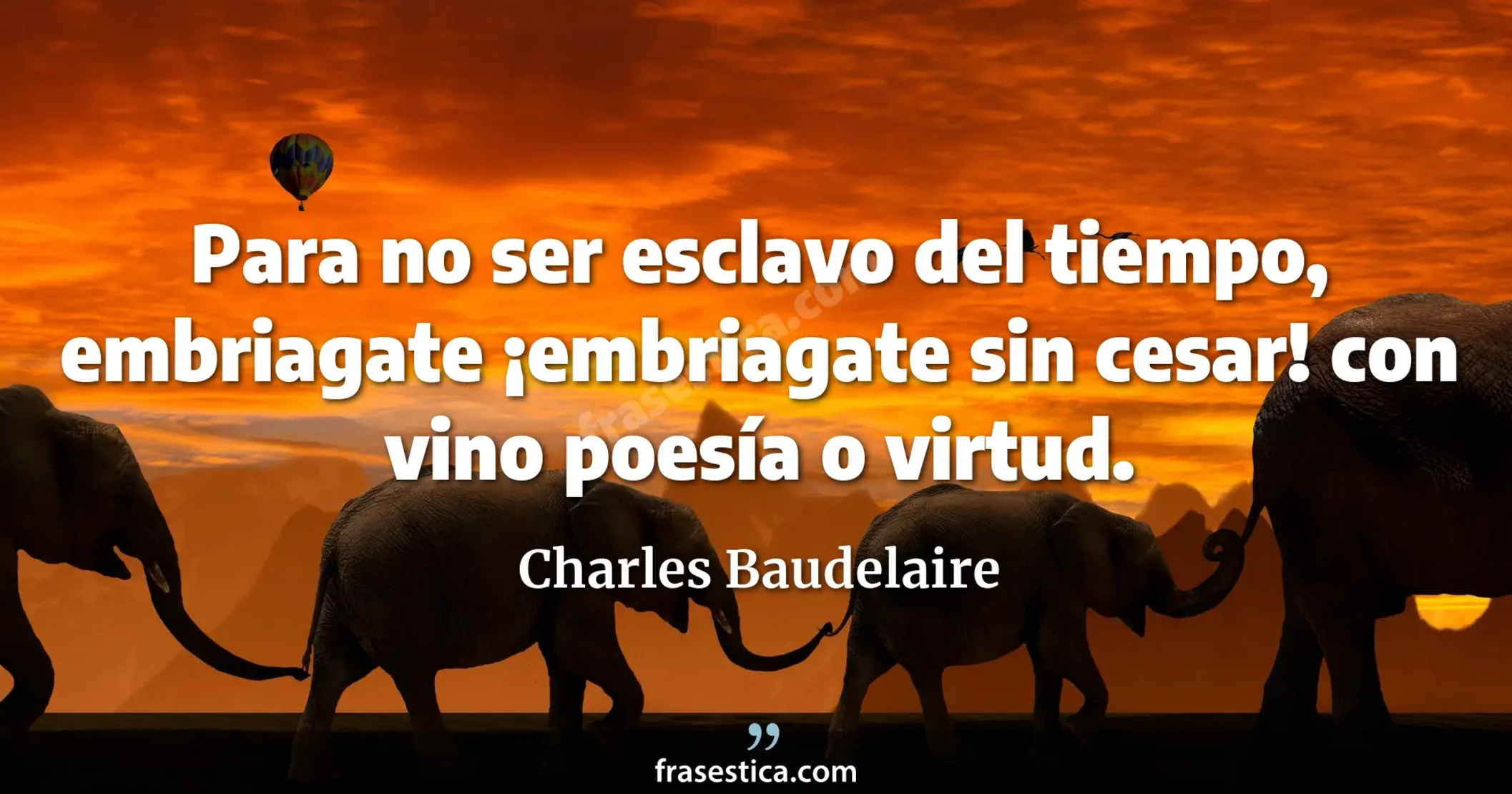Para no ser esclavo del tiempo, embriagate ¡embriagate sin cesar! con vino poesía o virtud. - Charles Baudelaire