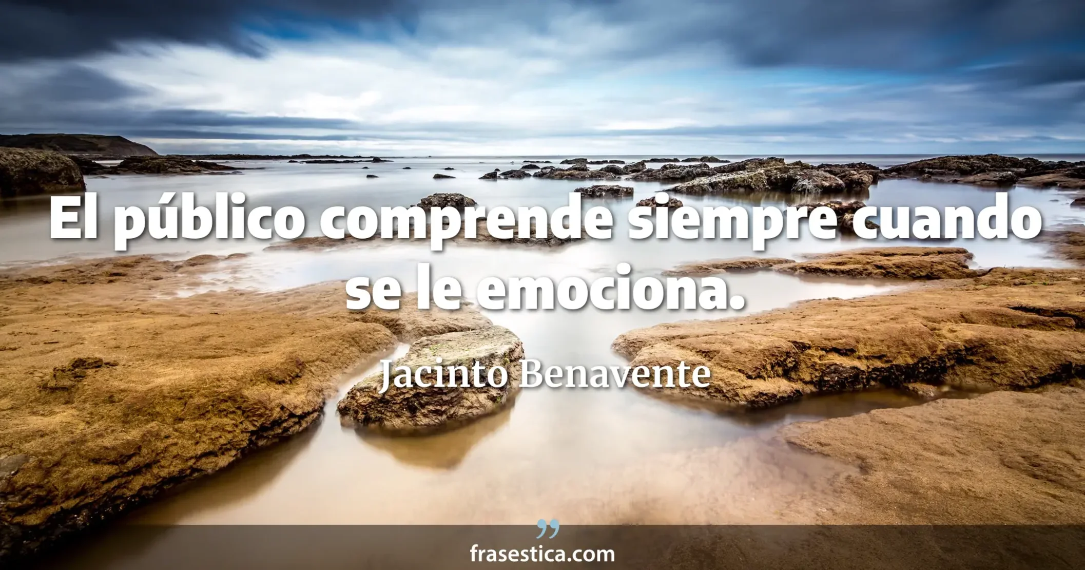 El público comprende siempre cuando se le emociona. - Jacinto Benavente