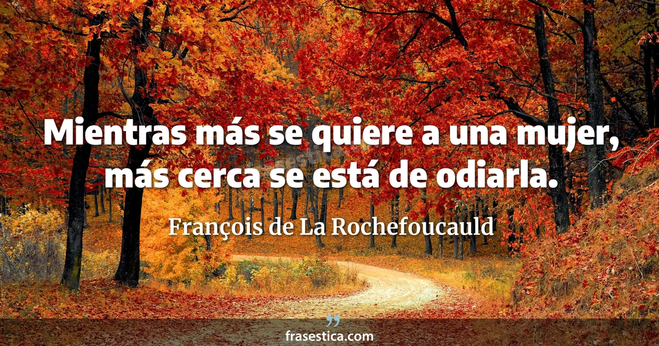 Mientras más se quiere a una mujer, más cerca se está de odiarla. - François de La Rochefoucauld