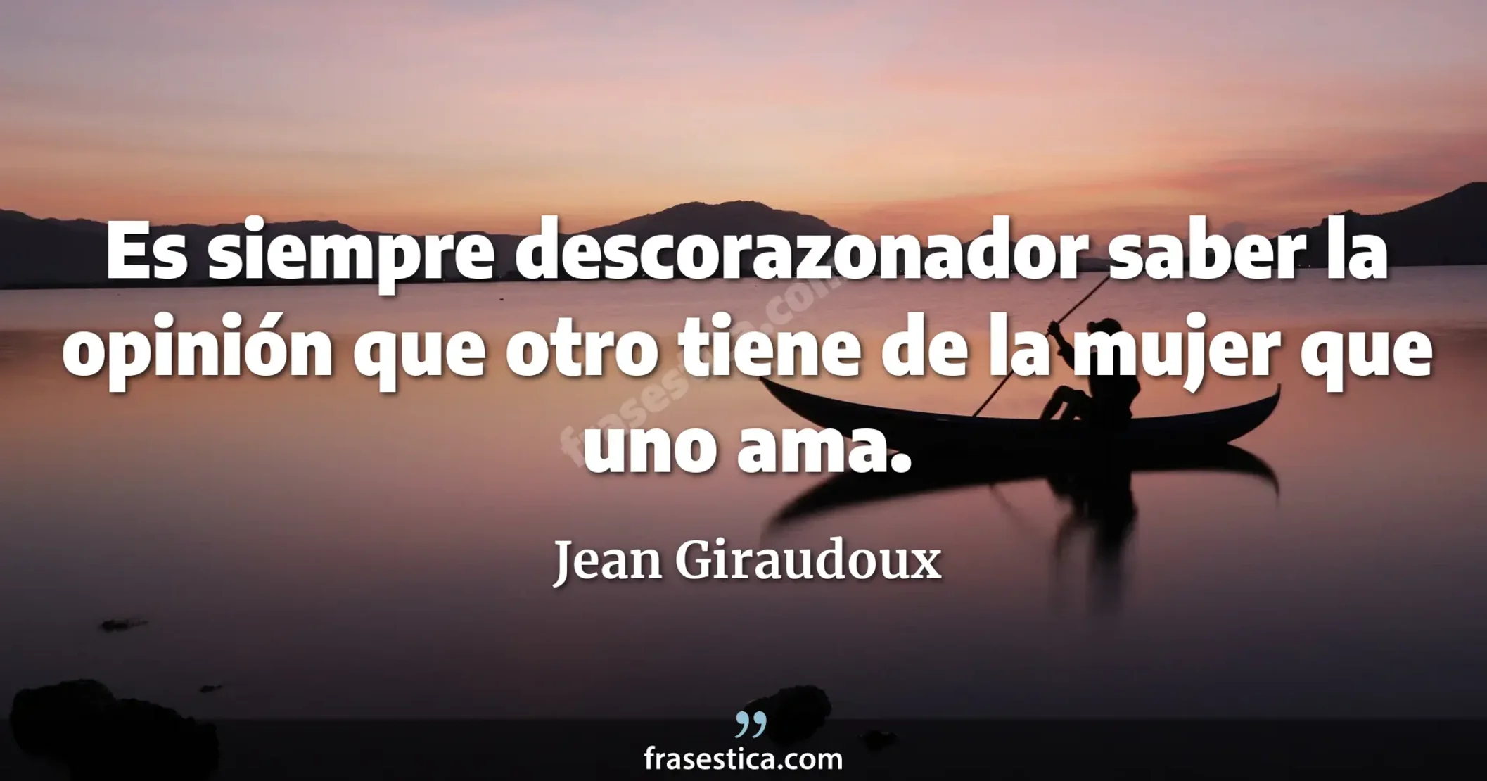 Es siempre descorazonador saber la opinión que otro tiene de la mujer que uno ama. - Jean Giraudoux