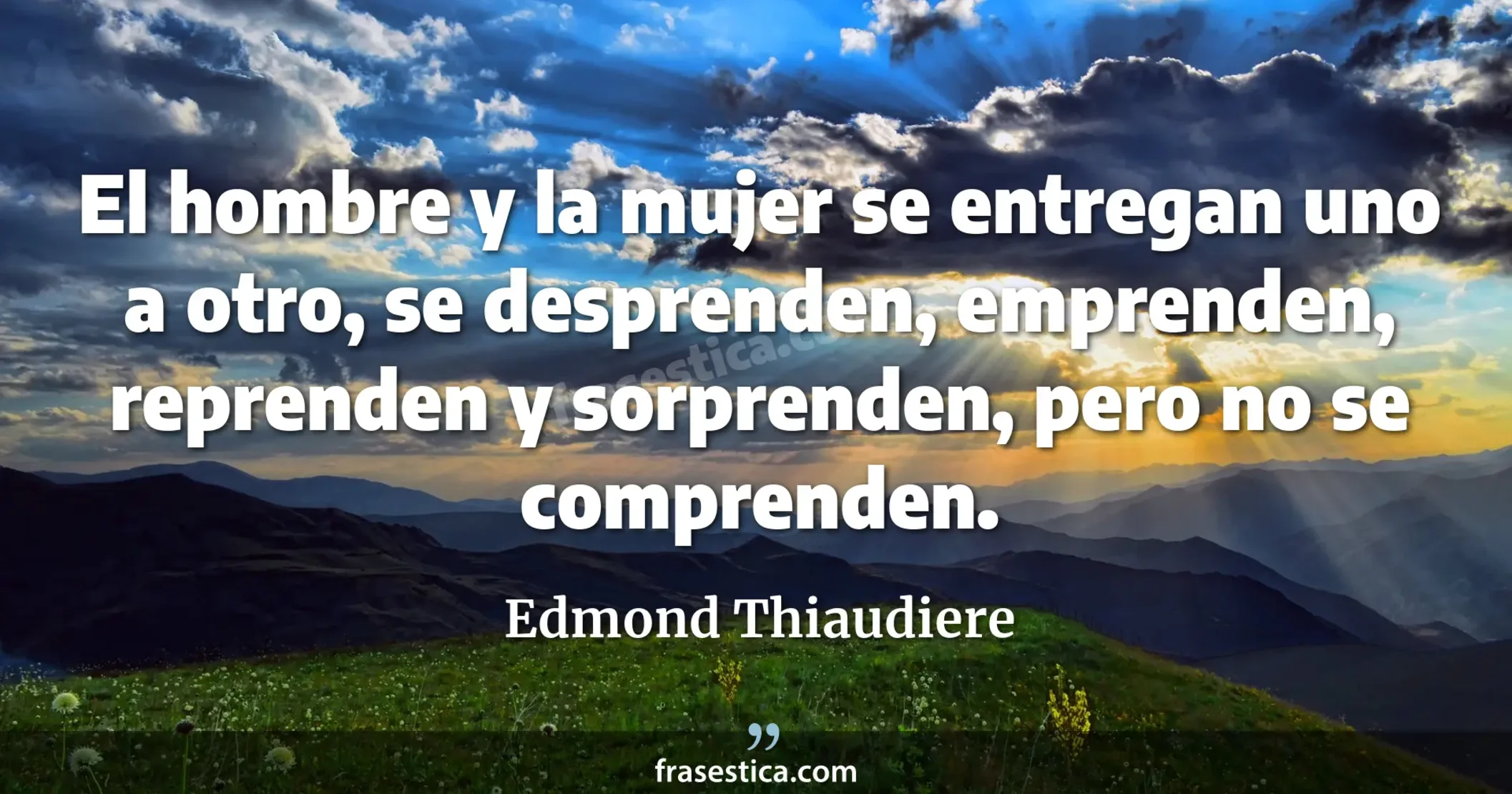 El hombre y la mujer se entregan uno a otro, se desprenden, emprenden, reprenden y sorprenden, pero no se comprenden. - Edmond Thiaudiere