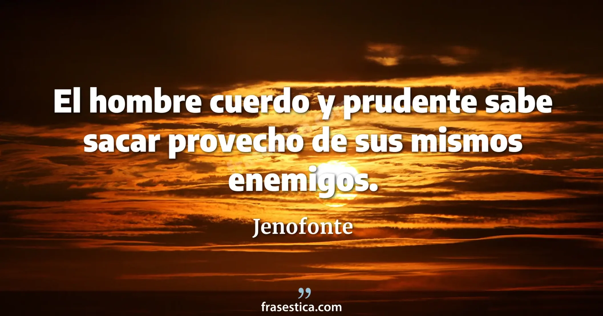 El hombre cuerdo y prudente sabe sacar provecho de sus mismos enemigos. - Jenofonte