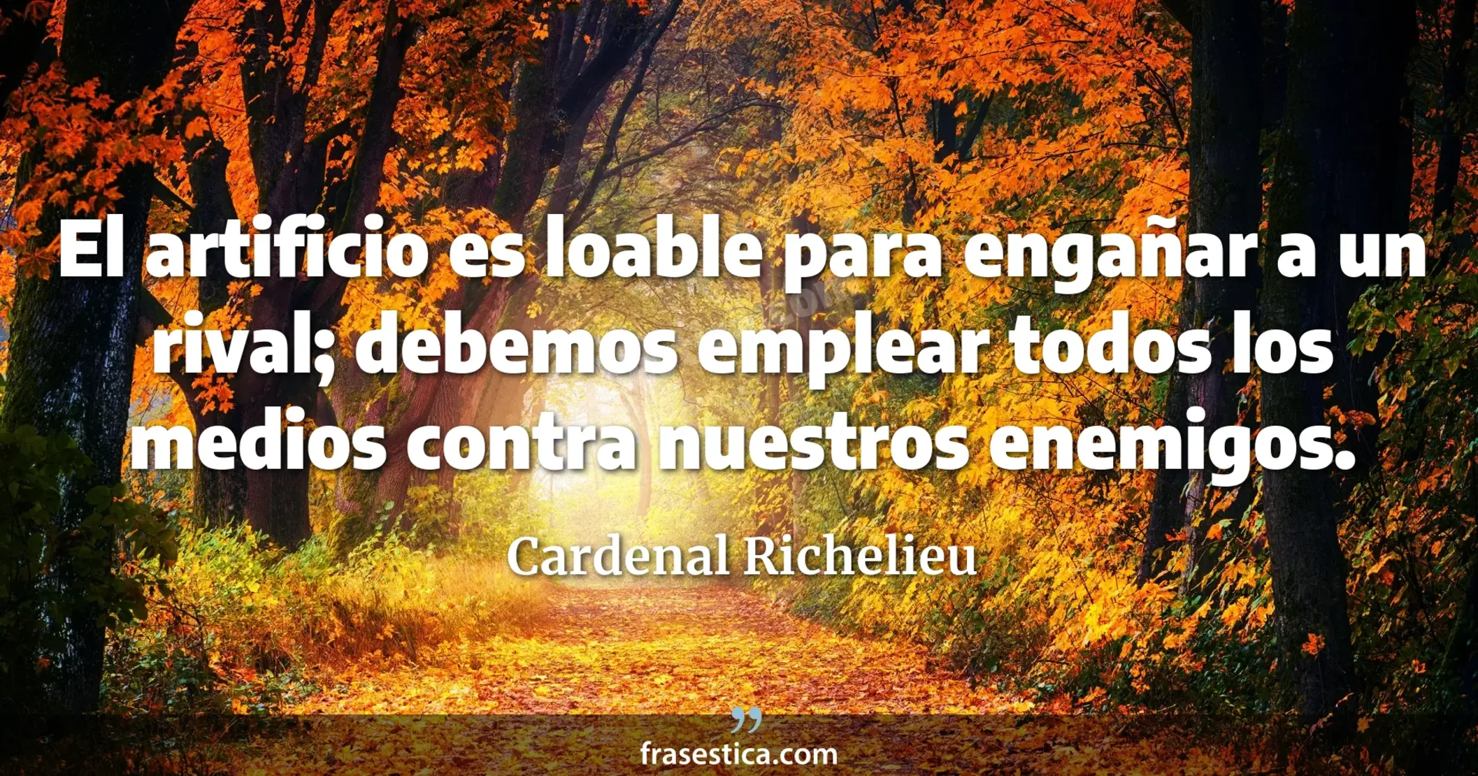El artificio es loable para engañar a un rival; debemos emplear todos los medios contra nuestros enemigos. - Cardenal Richelieu