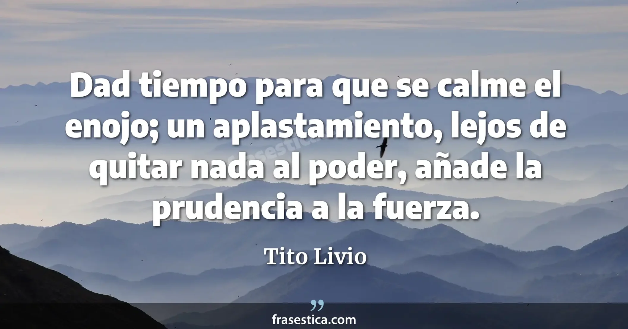 Dad tiempo para que se calme el enojo; un aplastamiento, lejos de quitar nada al poder, añade la prudencia a la fuerza. - Tito Livio