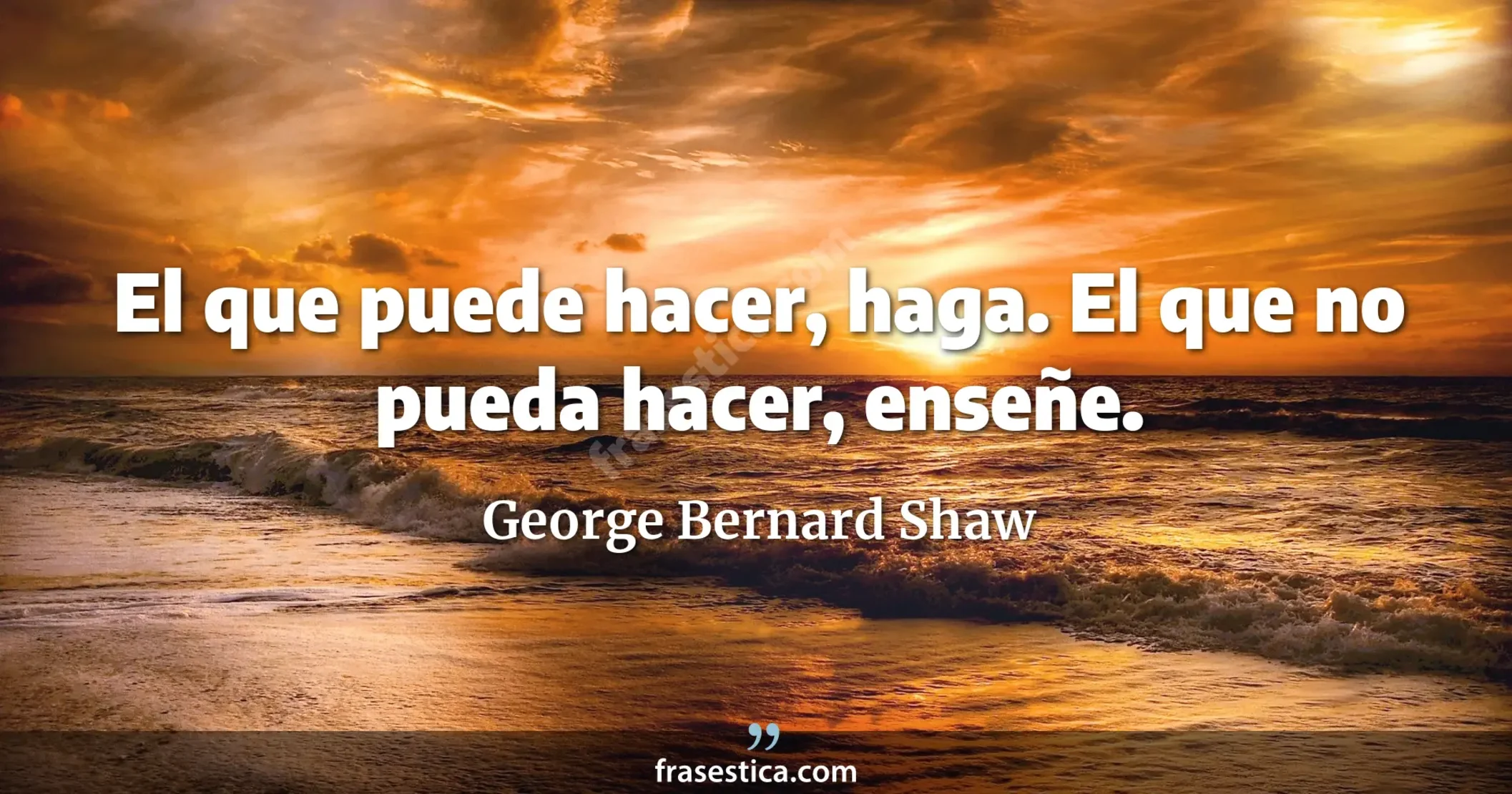 El que puede hacer, haga. El que no pueda hacer, enseñe. - George Bernard Shaw