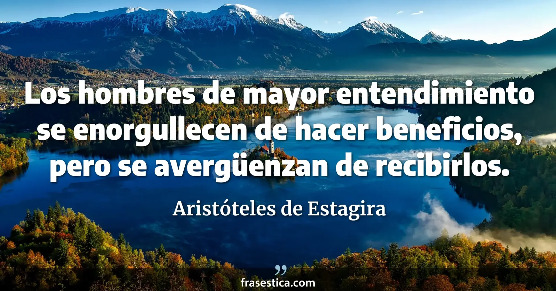 Los hombres de mayor entendimiento se enorgullecen de hacer beneficios, pero se avergüenzan de recibirlos. - Aristóteles de Estagira
