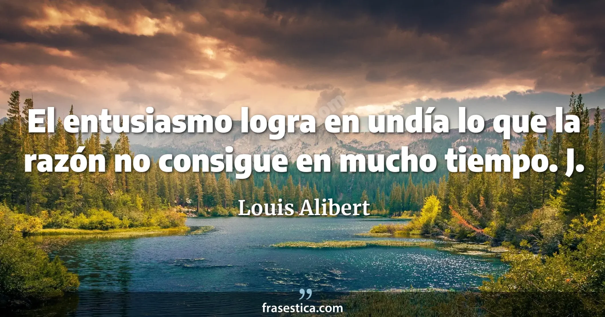 El entusiasmo logra en undía lo que la razón no consigue en mucho tiempo. J. - Louis Alibert