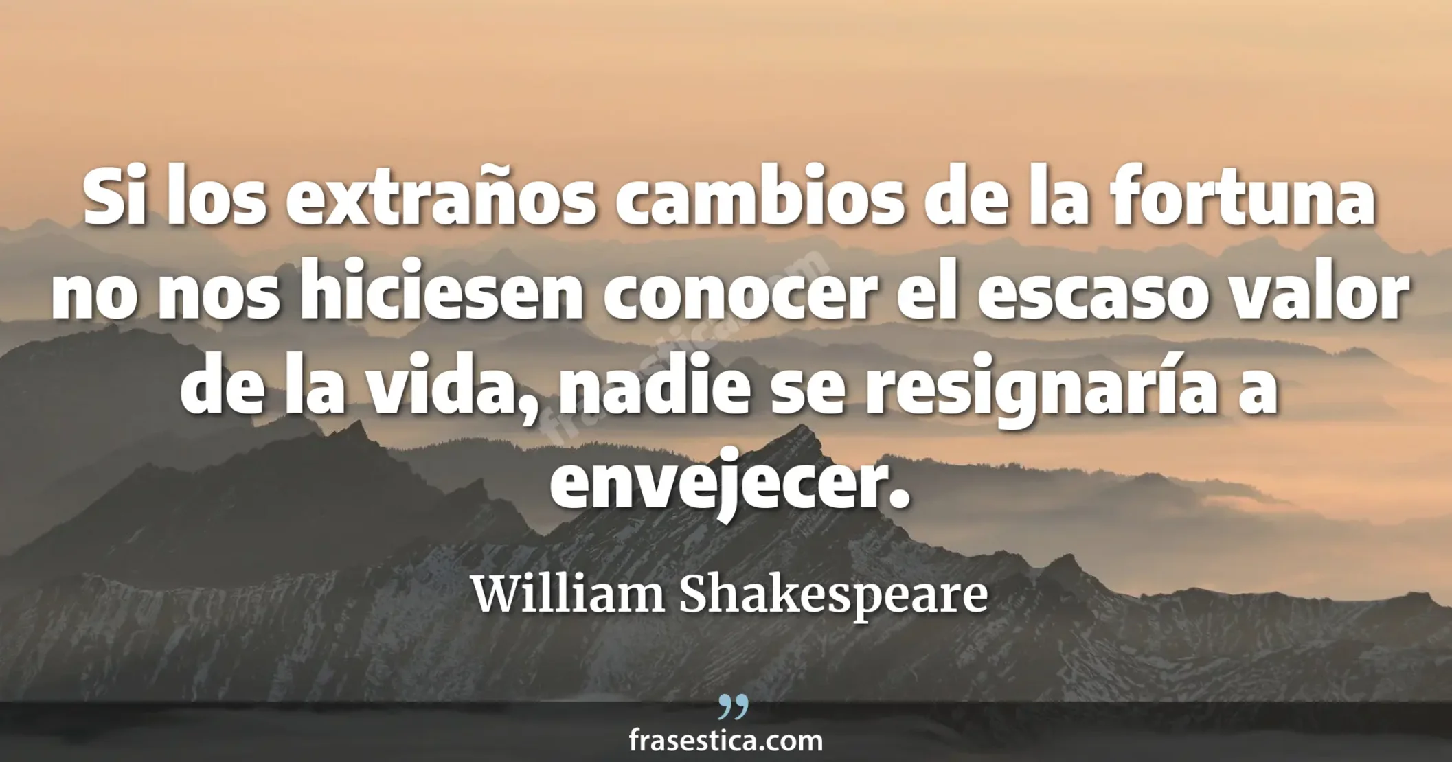 Si los extraños cambios de la fortuna no nos hiciesen conocer el escaso valor de la vida, nadie se resignaría a envejecer. - William Shakespeare
