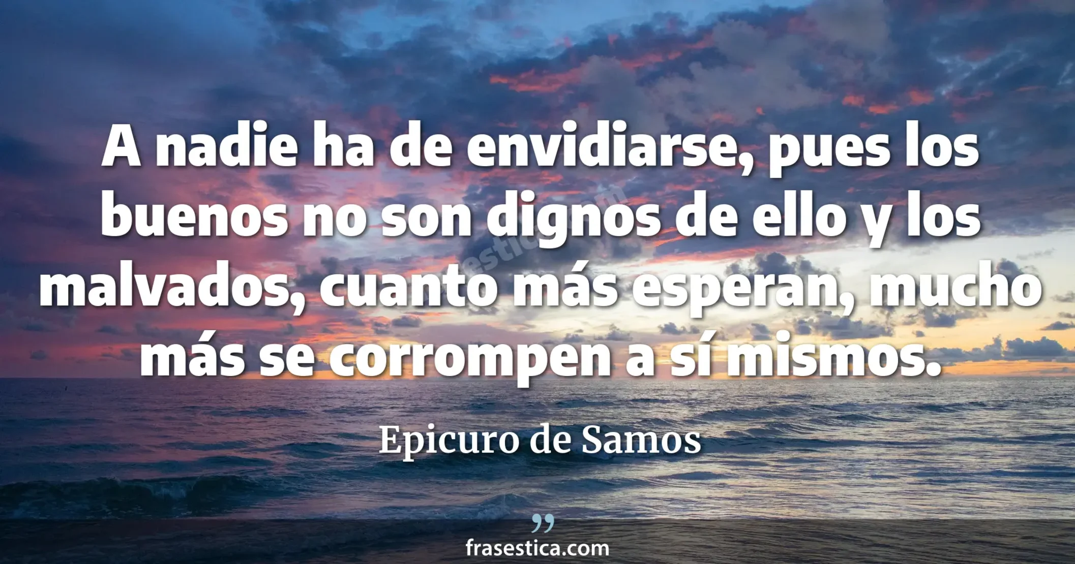 A nadie ha de envidiarse, pues los buenos no son dignos de ello y los malvados, cuanto más esperan, mucho más se corrompen a sí mismos. - Epicuro de Samos