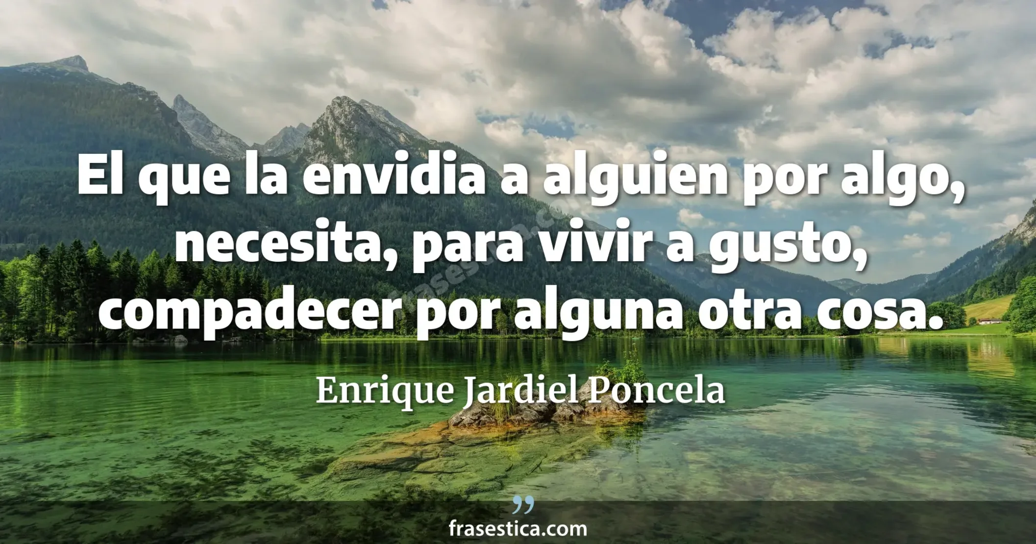 El que la envidia a alguien por algo, necesita, para vivir a gusto, compadecer por alguna otra cosa. - Enrique Jardiel Poncela