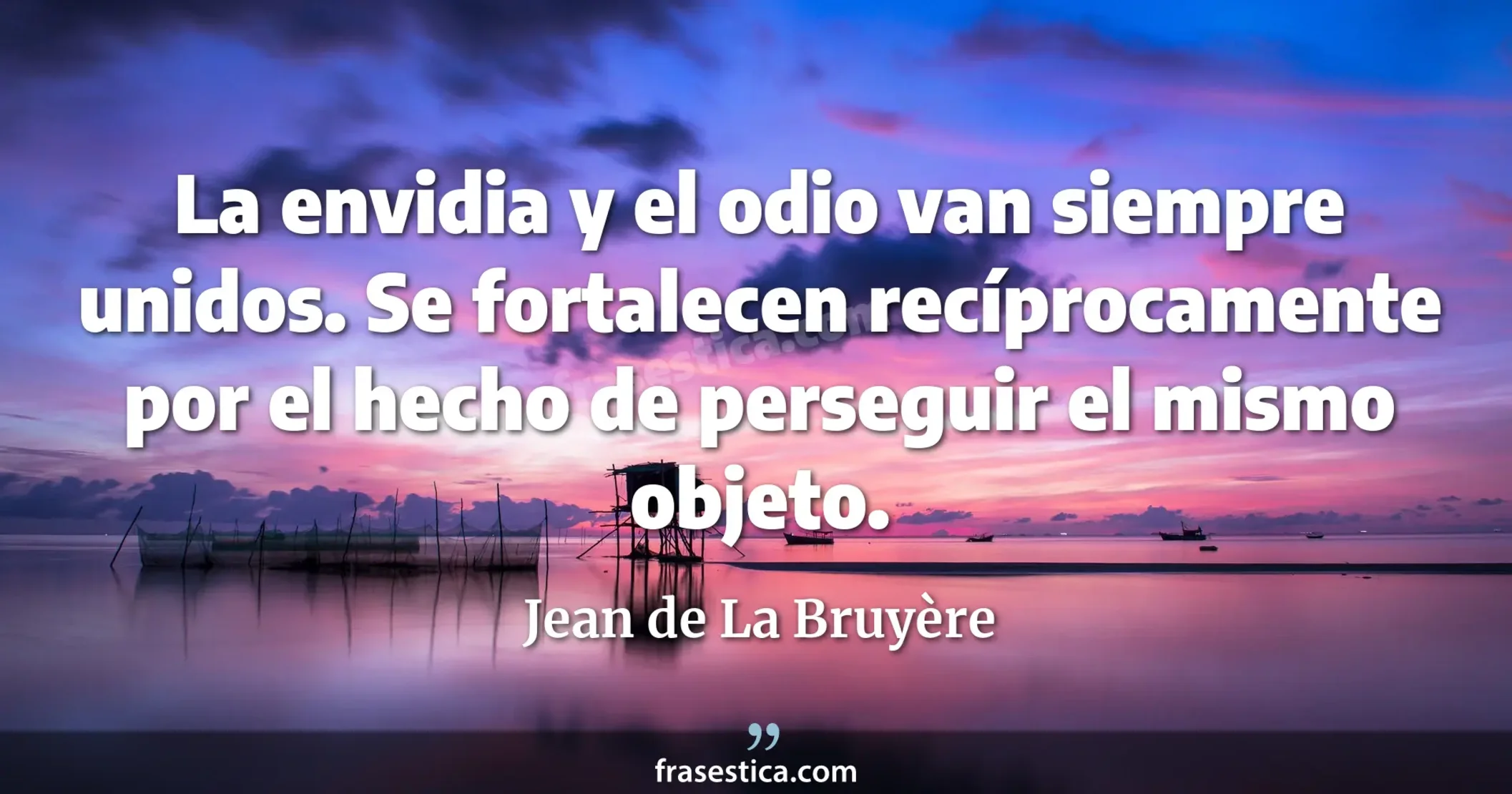 La envidia y el odio van siempre unidos. Se fortalecen recíprocamente por el hecho de perseguir el mismo objeto. - Jean de La Bruyère