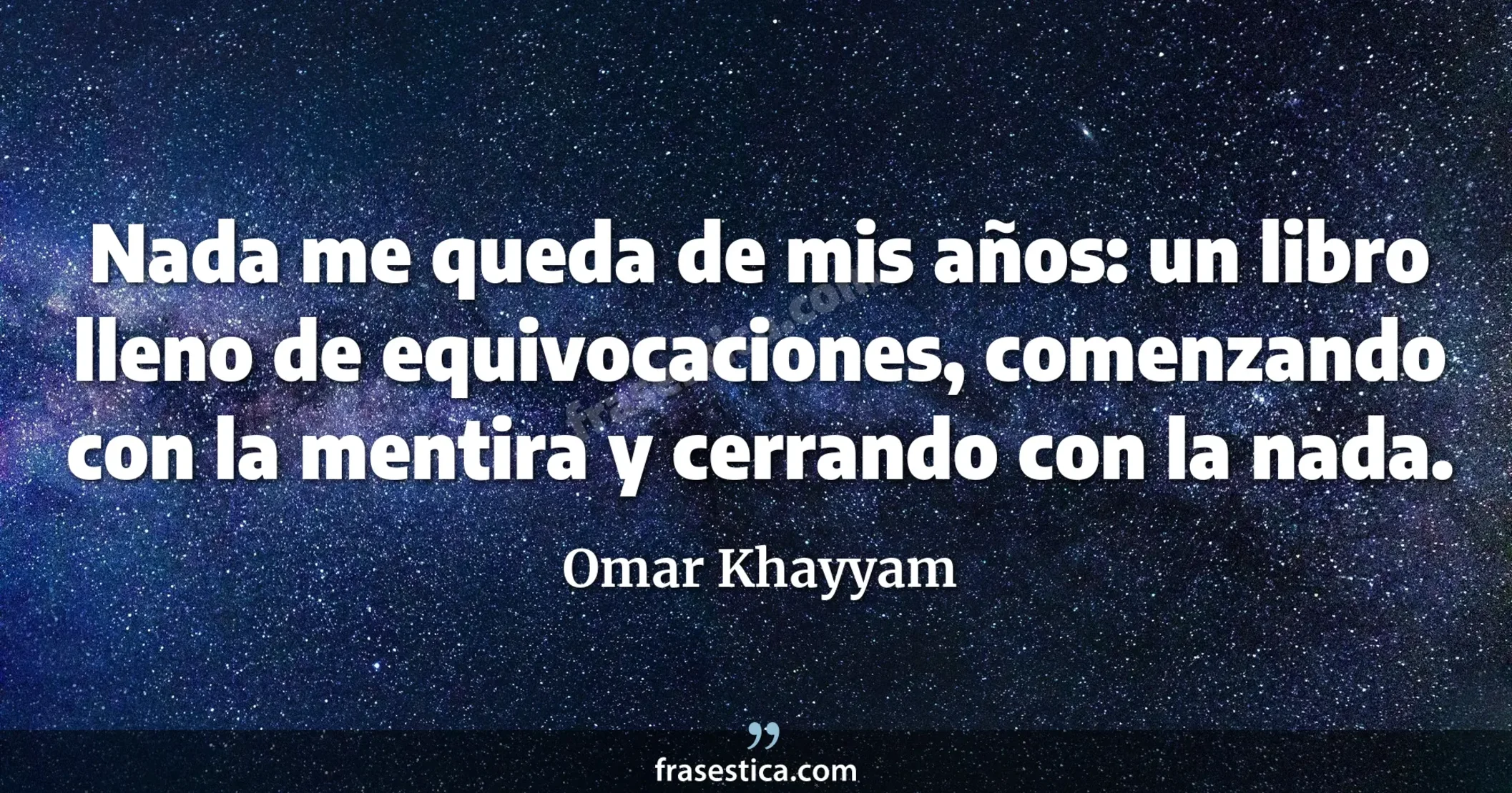 Nada me queda de mis años: un libro lleno de equivocaciones, comenzando con la mentira y cerrando con la nada. - Omar Khayyam