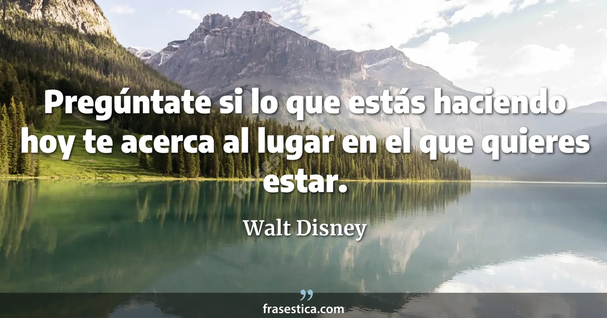 Pregúntate si lo que estás haciendo hoy te acerca al lugar en el que quieres estar. - Walt Disney