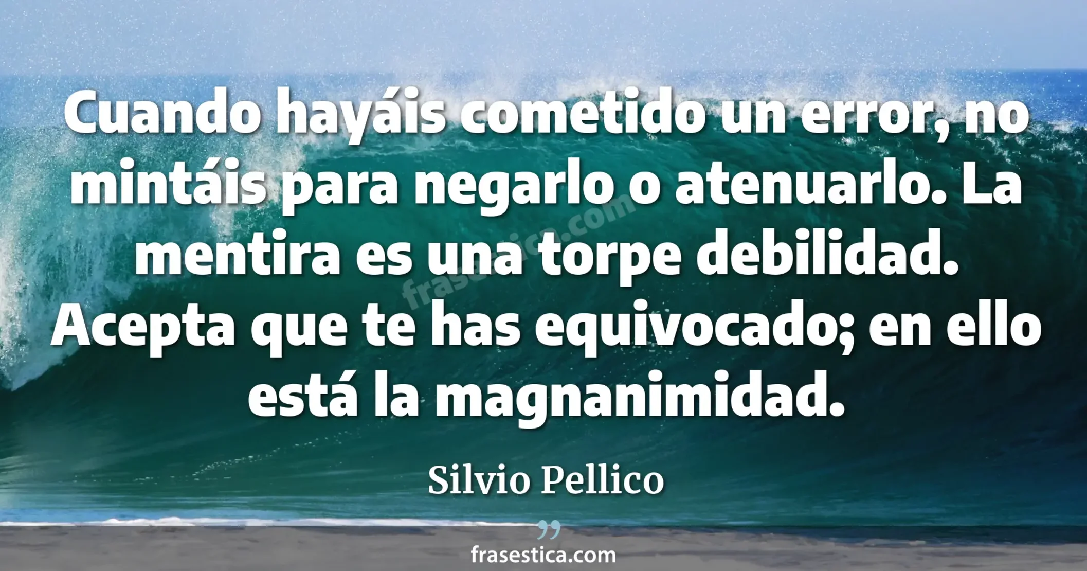 Cuando hayáis cometido un error, no mintáis para negarlo o atenuarlo. La mentira es una torpe debilidad. Acepta que te has equivocado; en ello está la magnanimidad. - Silvio Pellico