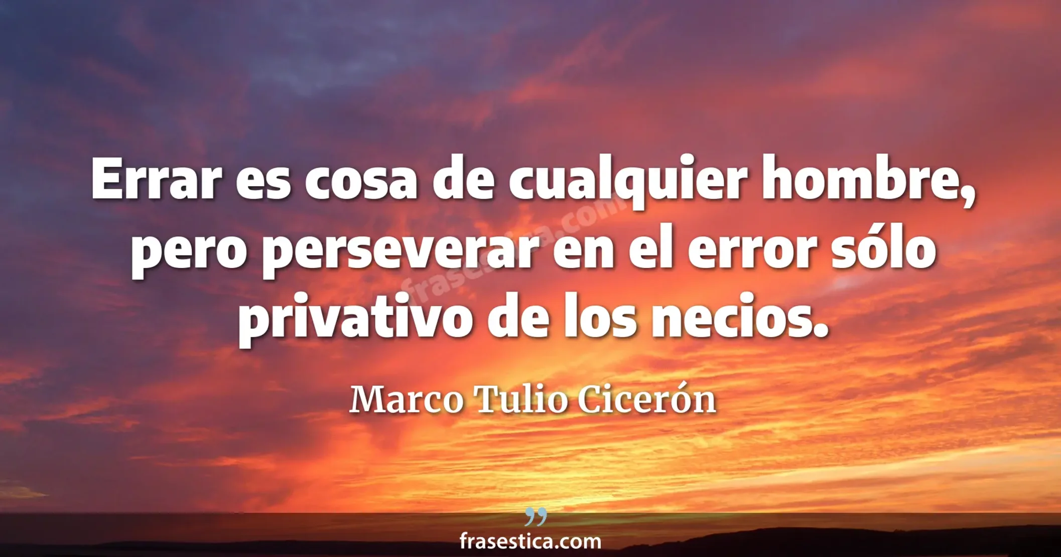 Errar es cosa de cualquier hombre, pero perseverar en el error sólo privativo de los necios. - Marco Tulio Cicerón