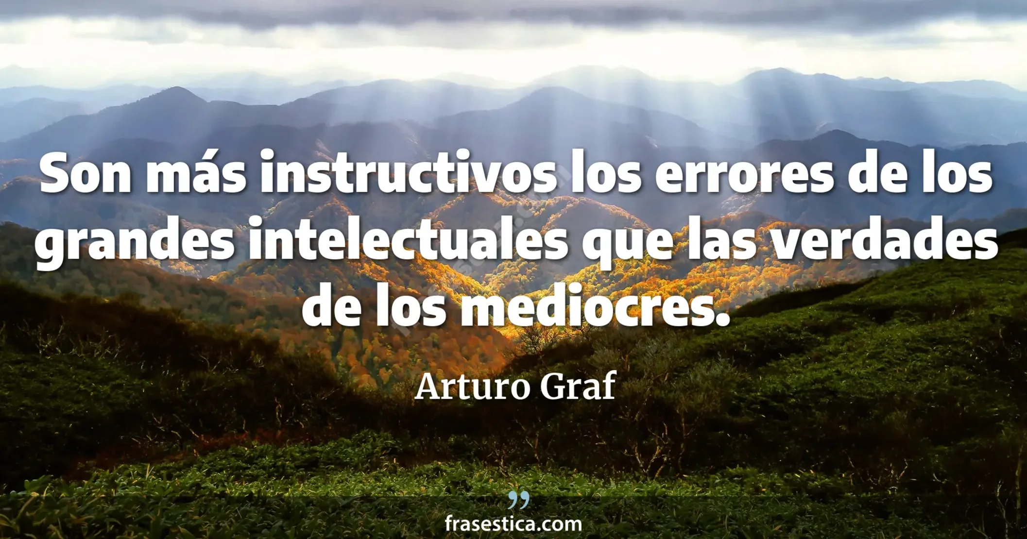 Son más instructivos los errores de los grandes intelectuales que las verdades de los mediocres. - Arturo Graf