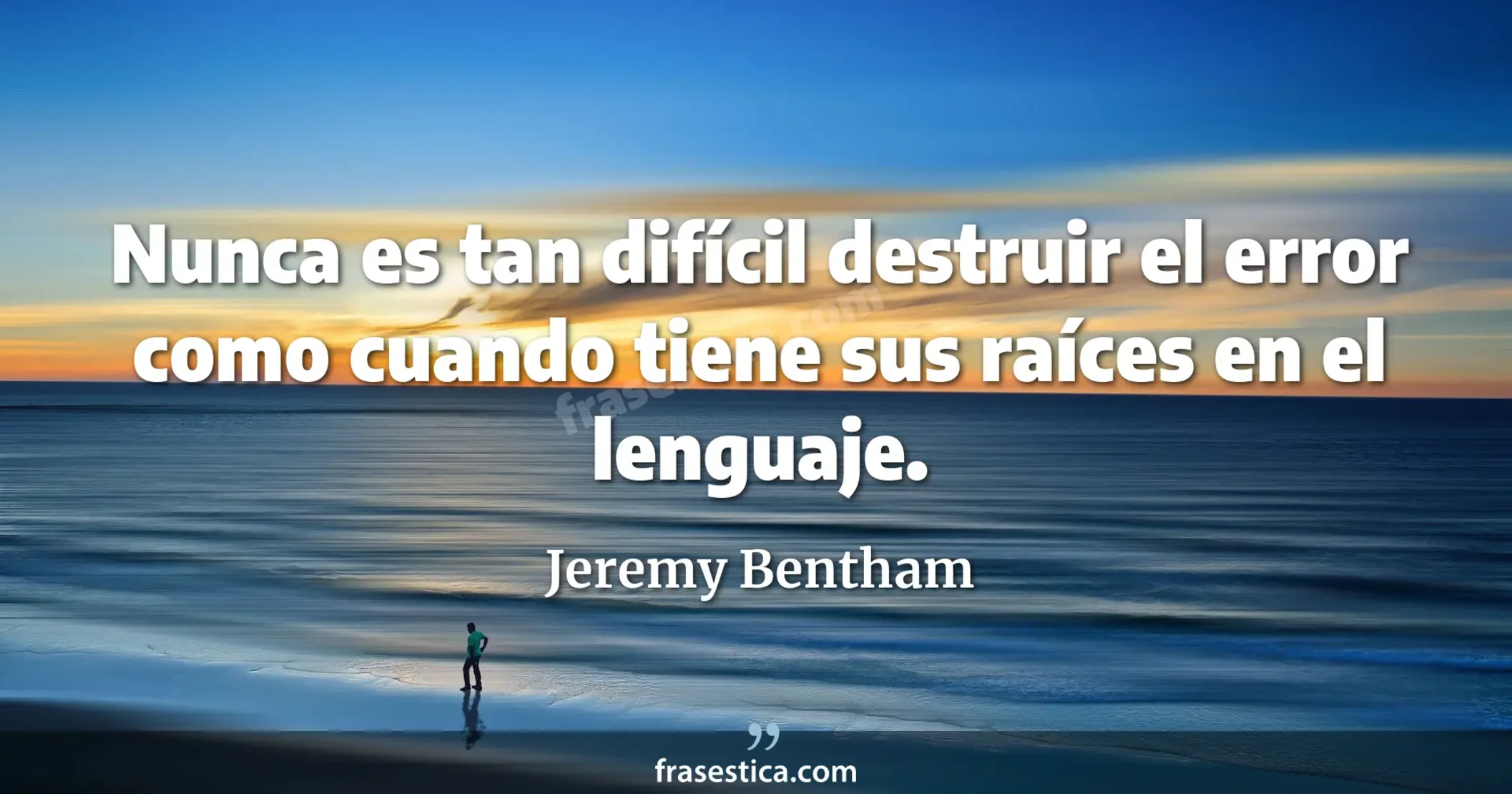 Nunca es tan difícil destruir el error como cuando tiene sus raíces en el lenguaje. - Jeremy Bentham