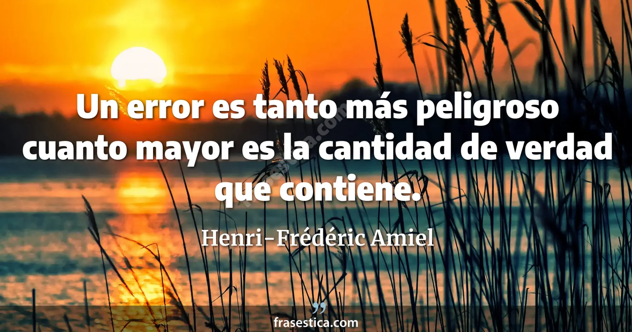Un error es tanto más peligroso cuanto mayor es la cantidad de verdad que contiene. - Henri-Frédéric Amiel