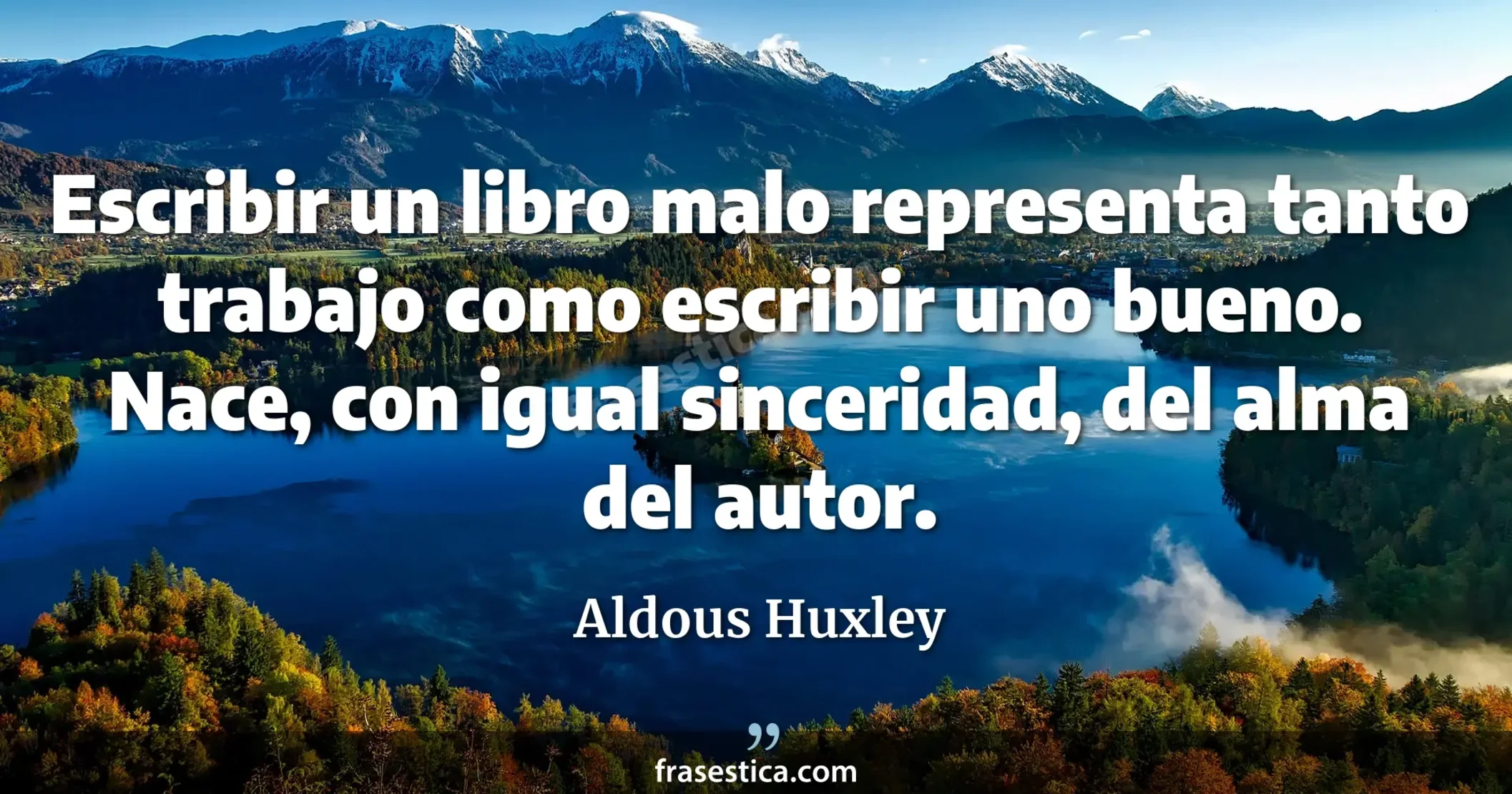 Escribir un libro malo representa tanto trabajo como escribir uno bueno. Nace, con igual sinceridad, del alma del autor. - Aldous Huxley