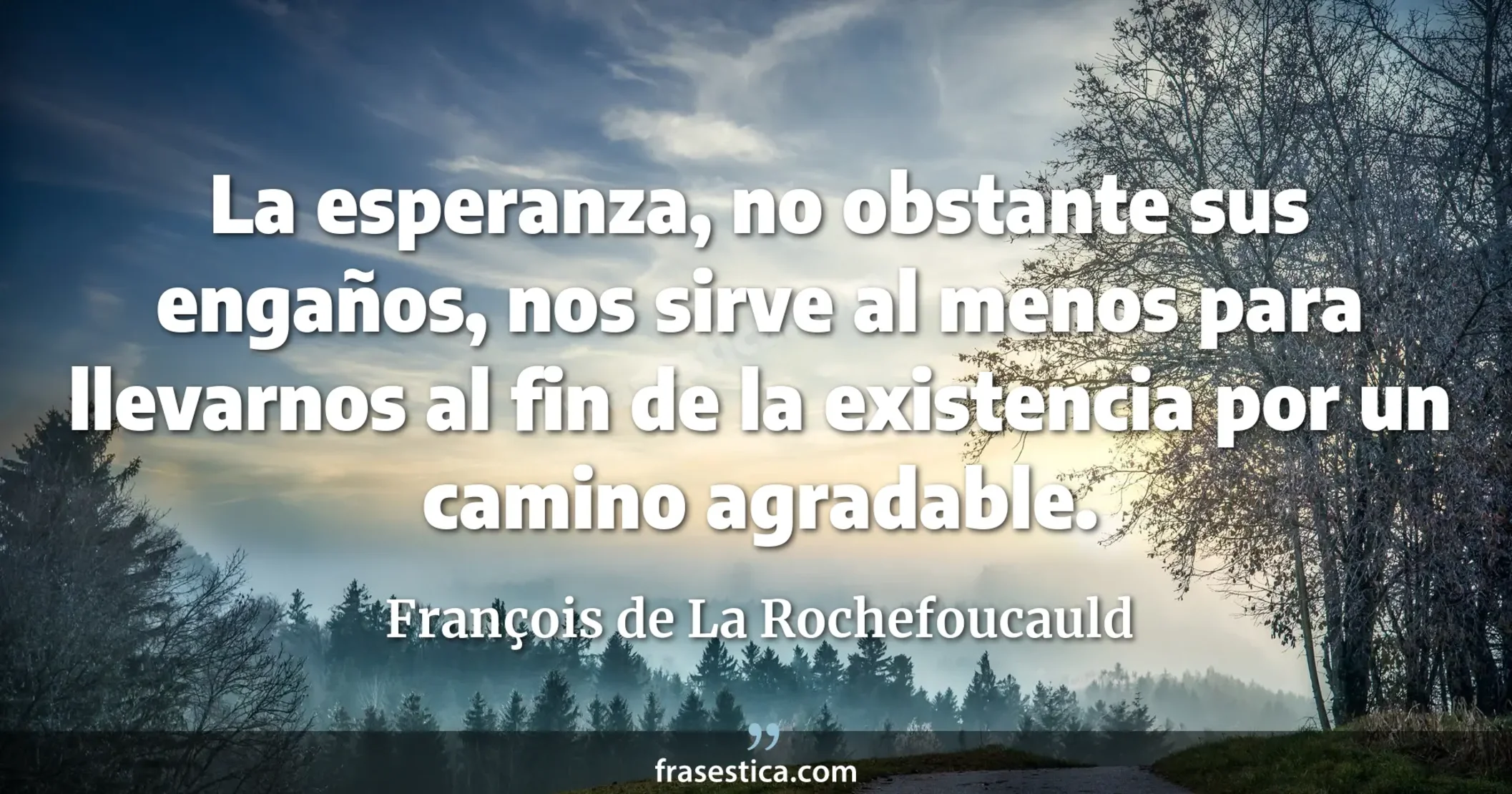 La esperanza, no obstante sus engaños, nos sirve al menos para llevarnos al fin de la existencia por un camino agradable. - François de La Rochefoucauld