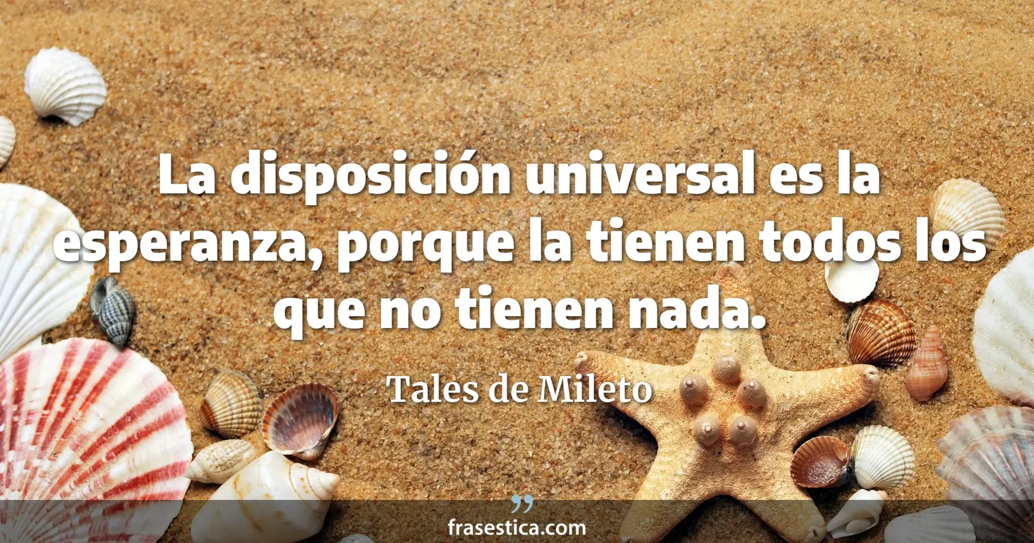 La disposición universal es la esperanza, porque la tienen todos los que no tienen nada. - Tales de Mileto