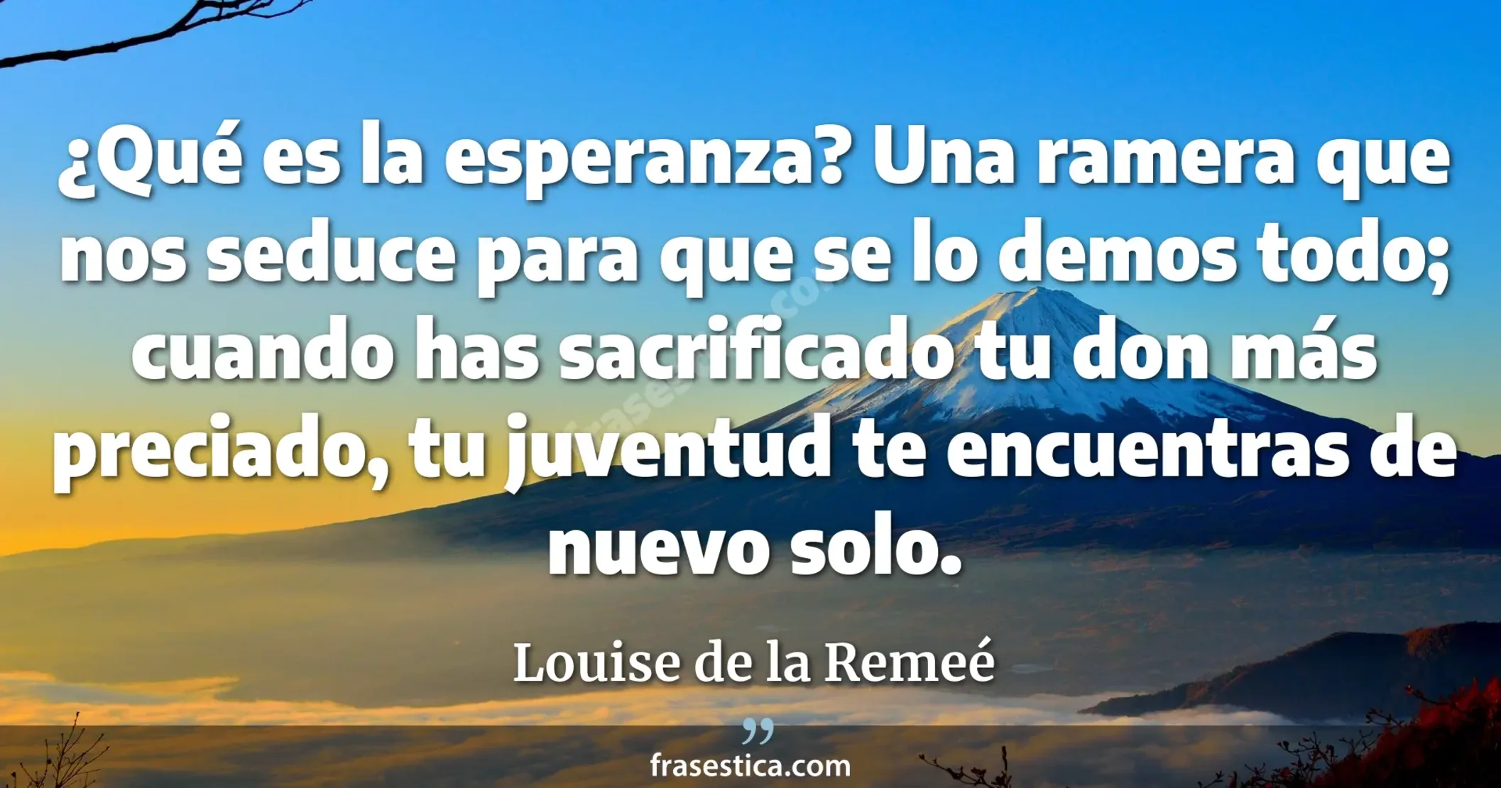 ¿Qué es la esperanza? Una ramera que nos seduce para que se lo demos todo; cuando has sacrificado tu don más preciado, tu juventud te encuentras de nuevo solo. - Louise de la Remeé