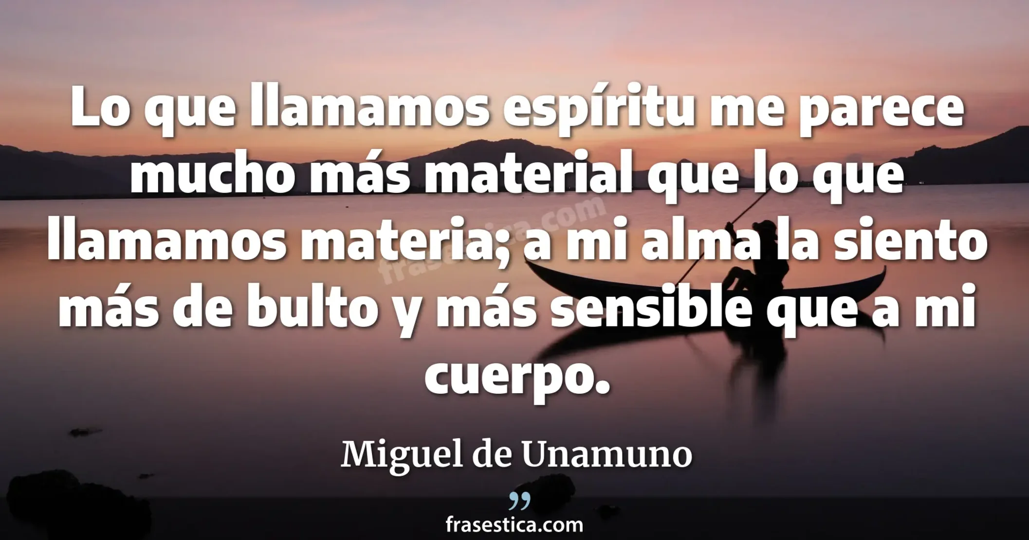 Lo que llamamos espíritu me parece mucho más material que lo que llamamos materia; a mi alma la siento más de bulto y más sensible que a mi cuerpo. - Miguel de Unamuno