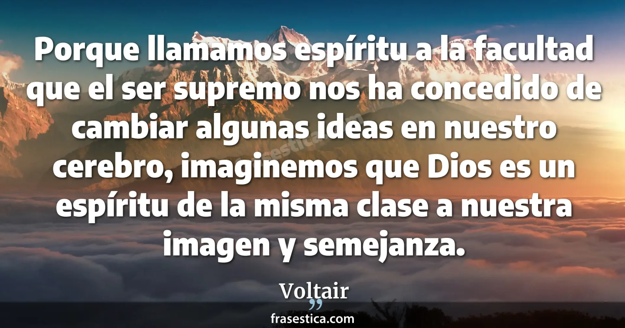 Porque llamamos espíritu a la facultad que el ser supremo nos ha concedido de cambiar algunas ideas en nuestro cerebro, imaginemos que Dios es un espíritu de la misma clase a nuestra imagen y semejanza. - Voltair
