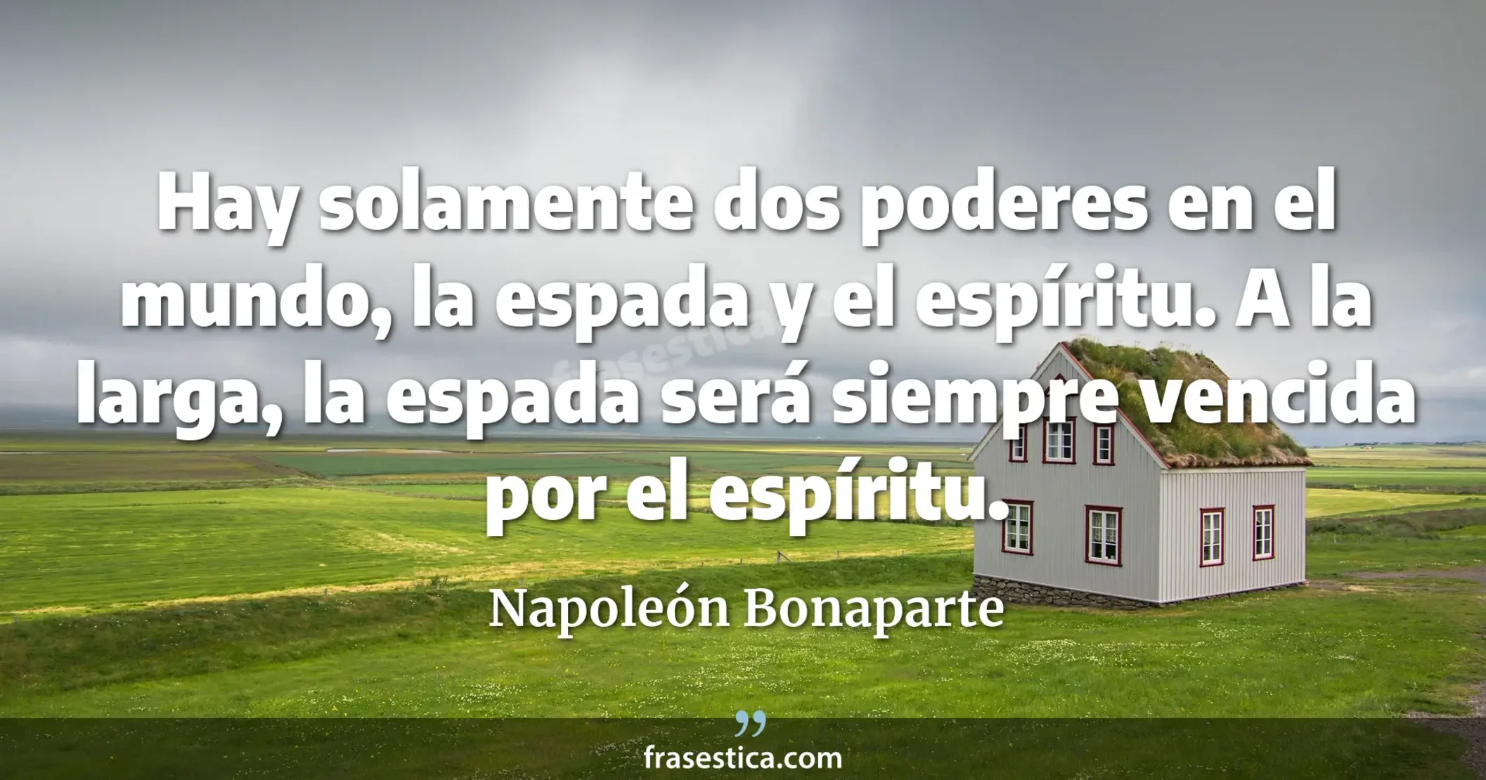 Hay solamente dos poderes en el mundo, la espada y el espíritu. A la larga, la espada será siempre vencida por el espíritu. - Napoleón Bonaparte