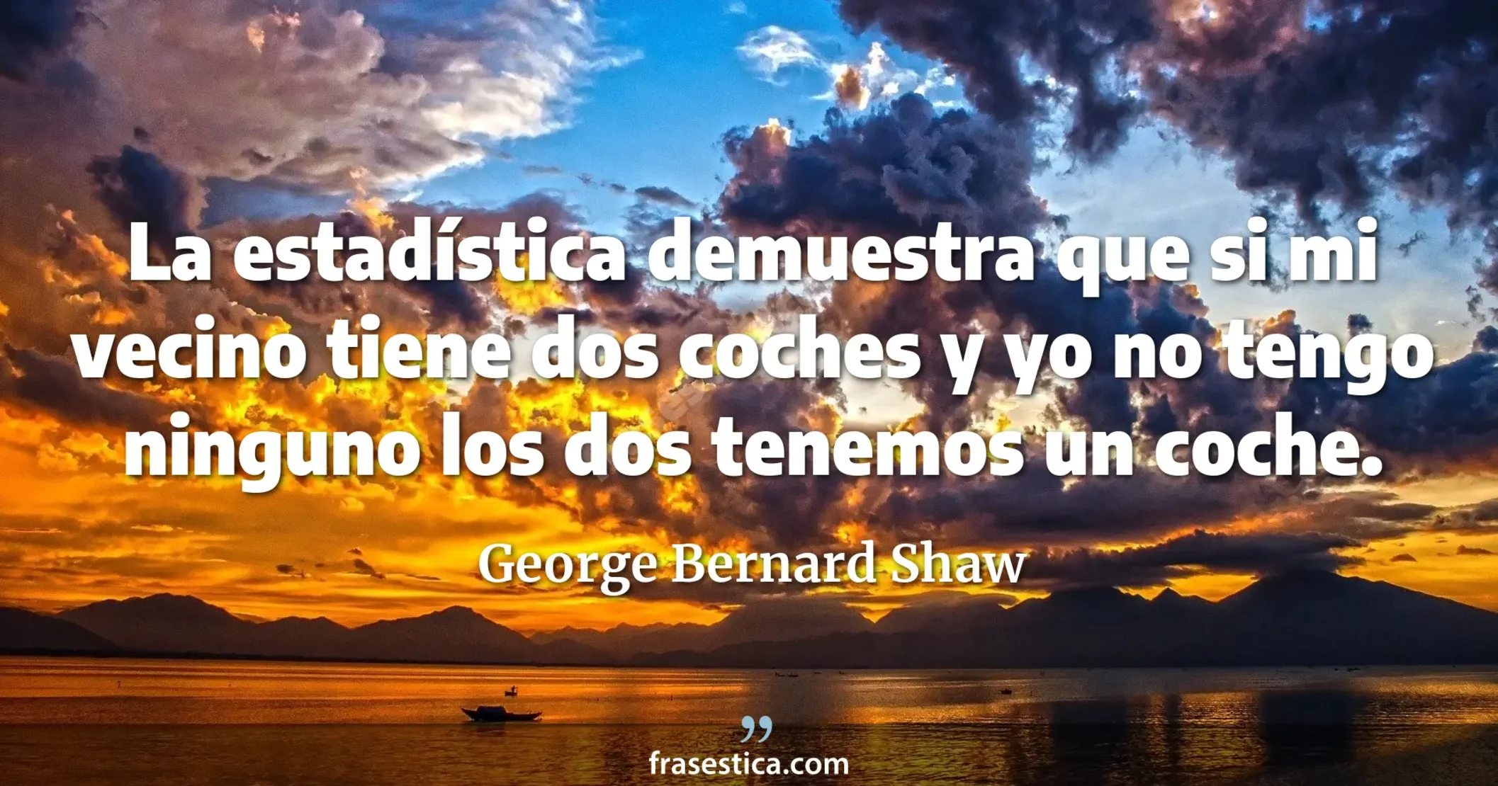 La estadística demuestra que si mi vecino tiene dos coches y yo no tengo ninguno los dos tenemos un coche. - George Bernard Shaw