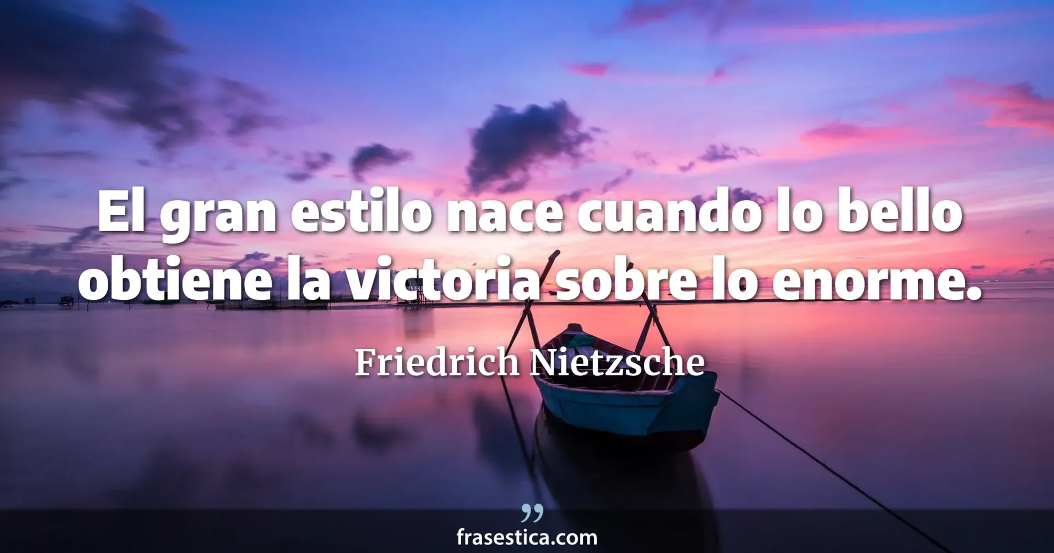 El gran estilo nace cuando lo bello obtiene la victoria sobre lo enorme. - Friedrich Nietzsche