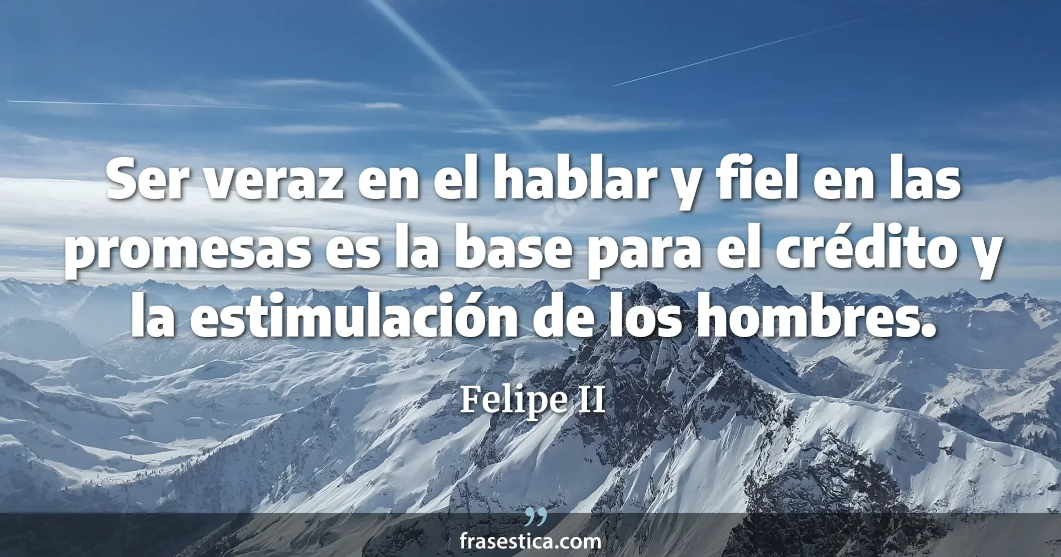 Ser veraz en el hablar y fiel en las promesas es la base para el crédito y la estimulación de los hombres. - Felipe II