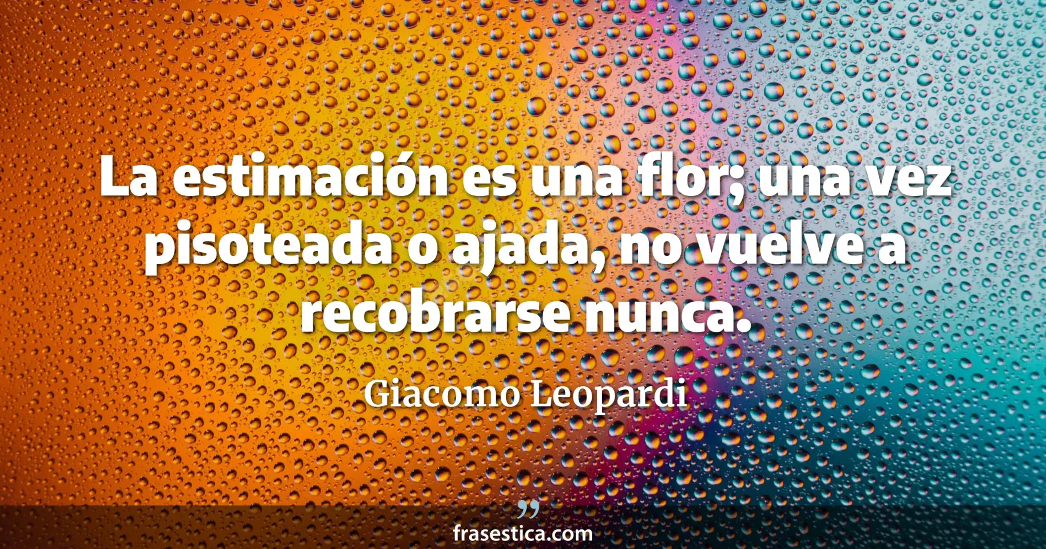 La estimación es una flor; una vez pisoteada o ajada, no vuelve a recobrarse nunca. - Giacomo Leopardi