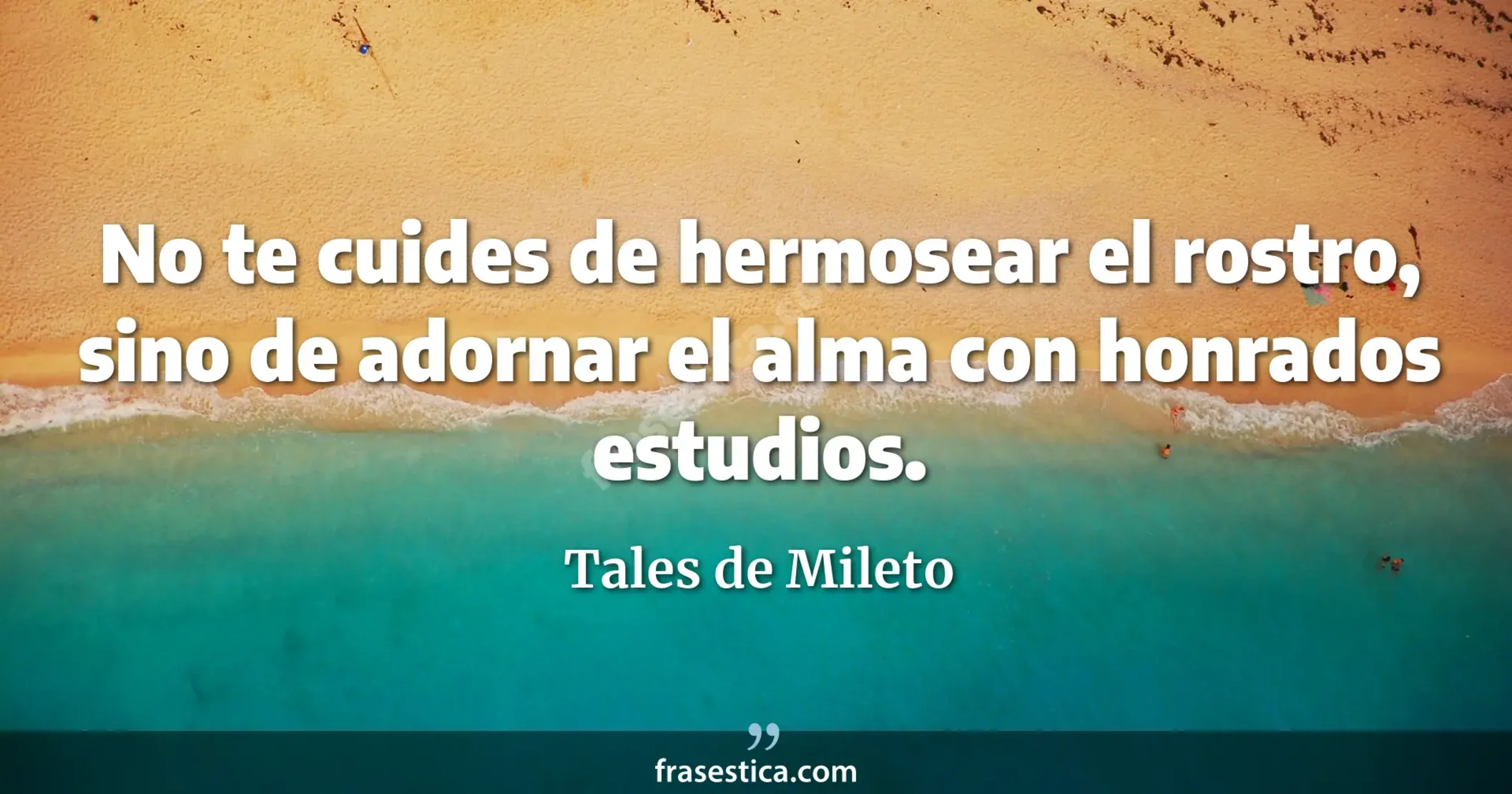 No te cuides de hermosear el rostro, sino de adornar el alma con honrados estudios. - Tales de Mileto